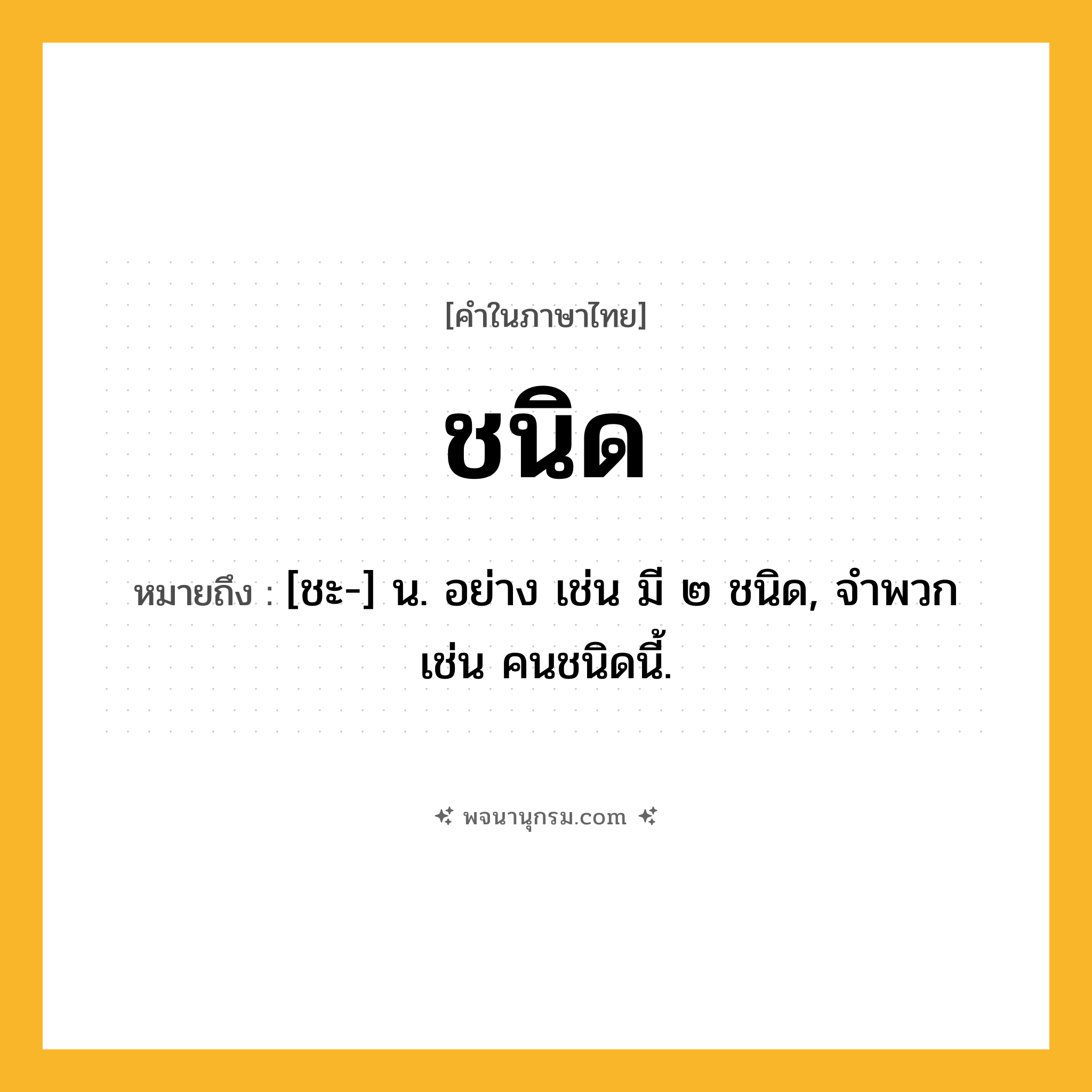 ชนิด ความหมาย หมายถึงอะไร?, คำในภาษาไทย ชนิด หมายถึง [ชะ-] น. อย่าง เช่น มี ๒ ชนิด, จําพวก เช่น คนชนิดนี้.