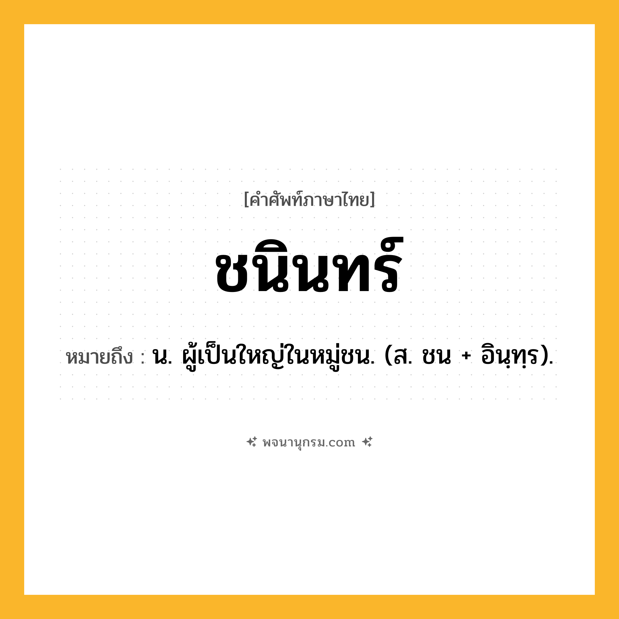 ชนินทร์ ความหมาย หมายถึงอะไร?, คำในภาษาไทย ชนินทร์ หมายถึง น. ผู้เป็นใหญ่ในหมู่ชน. (ส. ชน + อินฺทฺร).