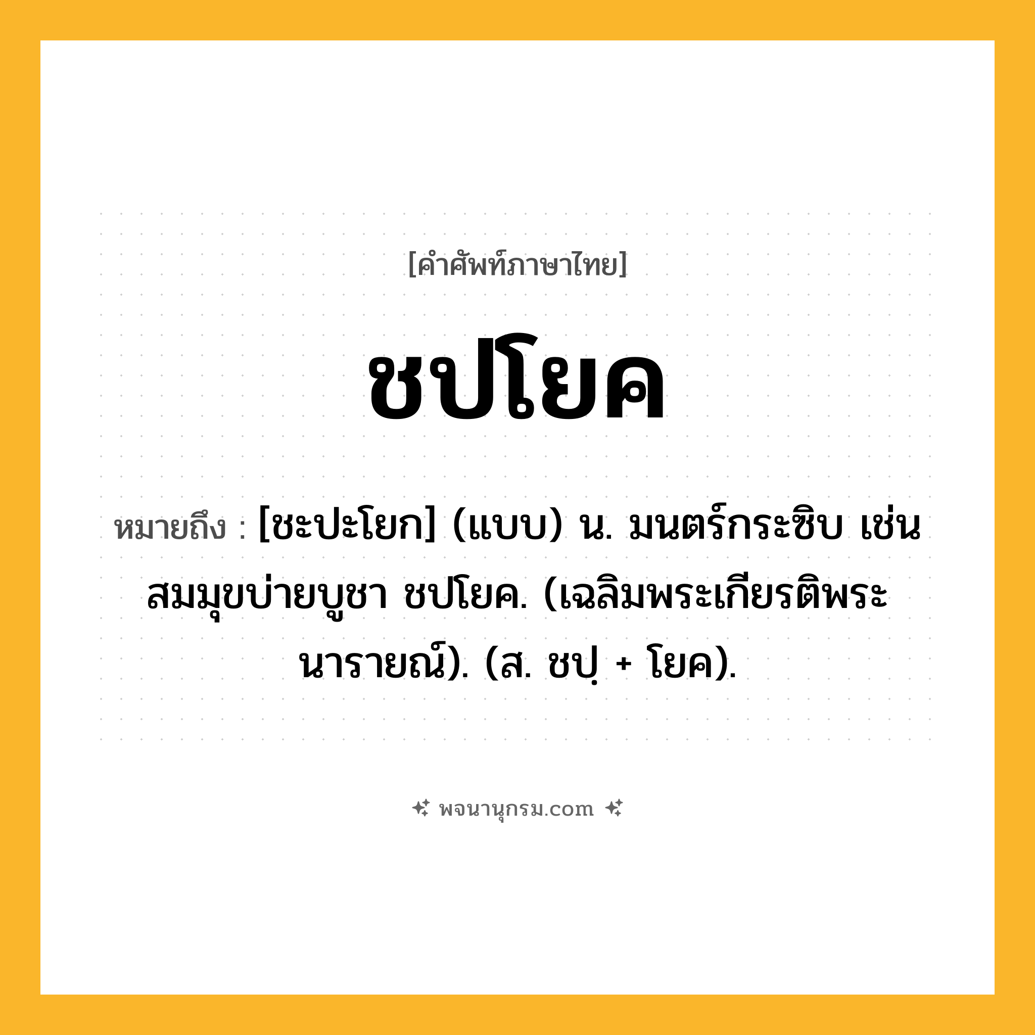 ชปโยค ความหมาย หมายถึงอะไร?, คำในภาษาไทย ชปโยค หมายถึง [ชะปะโยก] (แบบ) น. มนตร์กระซิบ เช่น สมมุขบ่ายบูชา ชปโยค. (เฉลิมพระเกียรติพระนารายณ์). (ส. ชปฺ + โยค).
