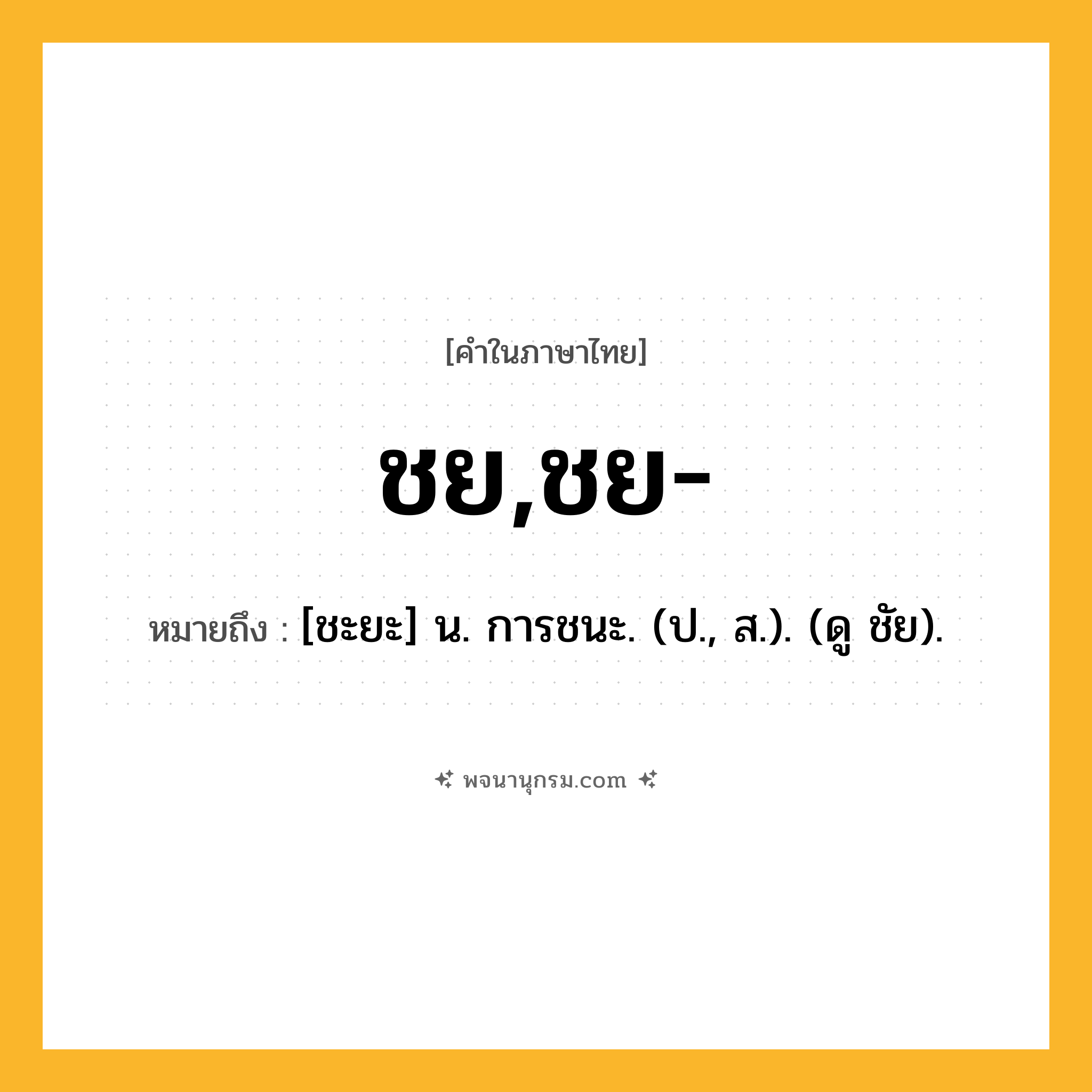 ชย,ชย- ความหมาย หมายถึงอะไร?, คำในภาษาไทย ชย,ชย- หมายถึง [ชะยะ] น. การชนะ. (ป., ส.). (ดู ชัย).