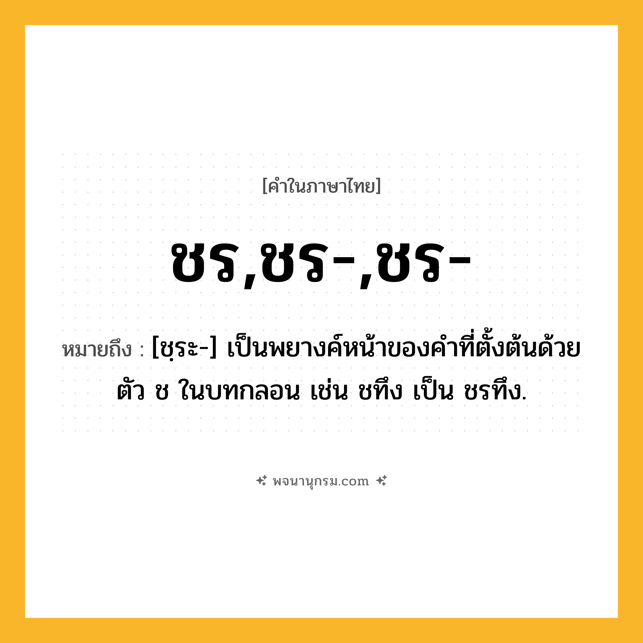ชร,ชร-,ชร- ความหมาย หมายถึงอะไร?, คำในภาษาไทย ชร,ชร-,ชร- หมายถึง [ชฺระ-] เป็นพยางค์หน้าของคําที่ตั้งต้นด้วยตัว ช ในบทกลอน เช่น ชทึง เป็น ชรทึง.