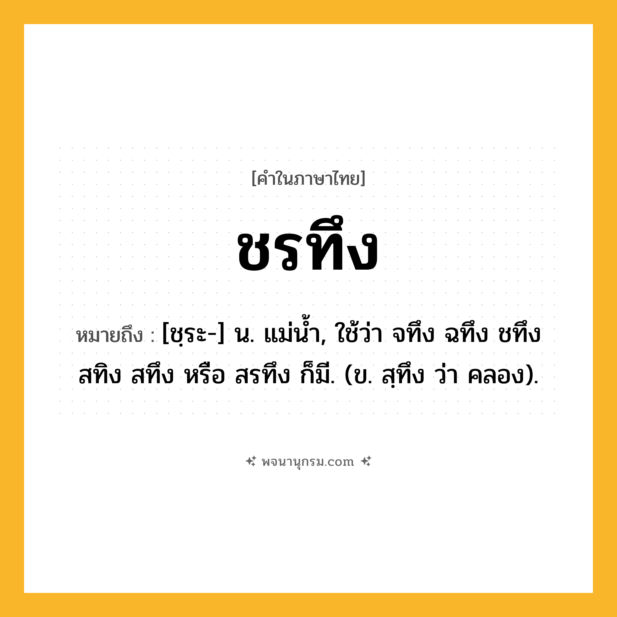 ชรทึง ความหมาย หมายถึงอะไร?, คำในภาษาไทย ชรทึง หมายถึง [ชฺระ-] น. แม่นํ้า, ใช้ว่า จทึง ฉทึง ชทึง สทิง สทึง หรือ สรทึง ก็มี. (ข. สฺทึง ว่า คลอง).