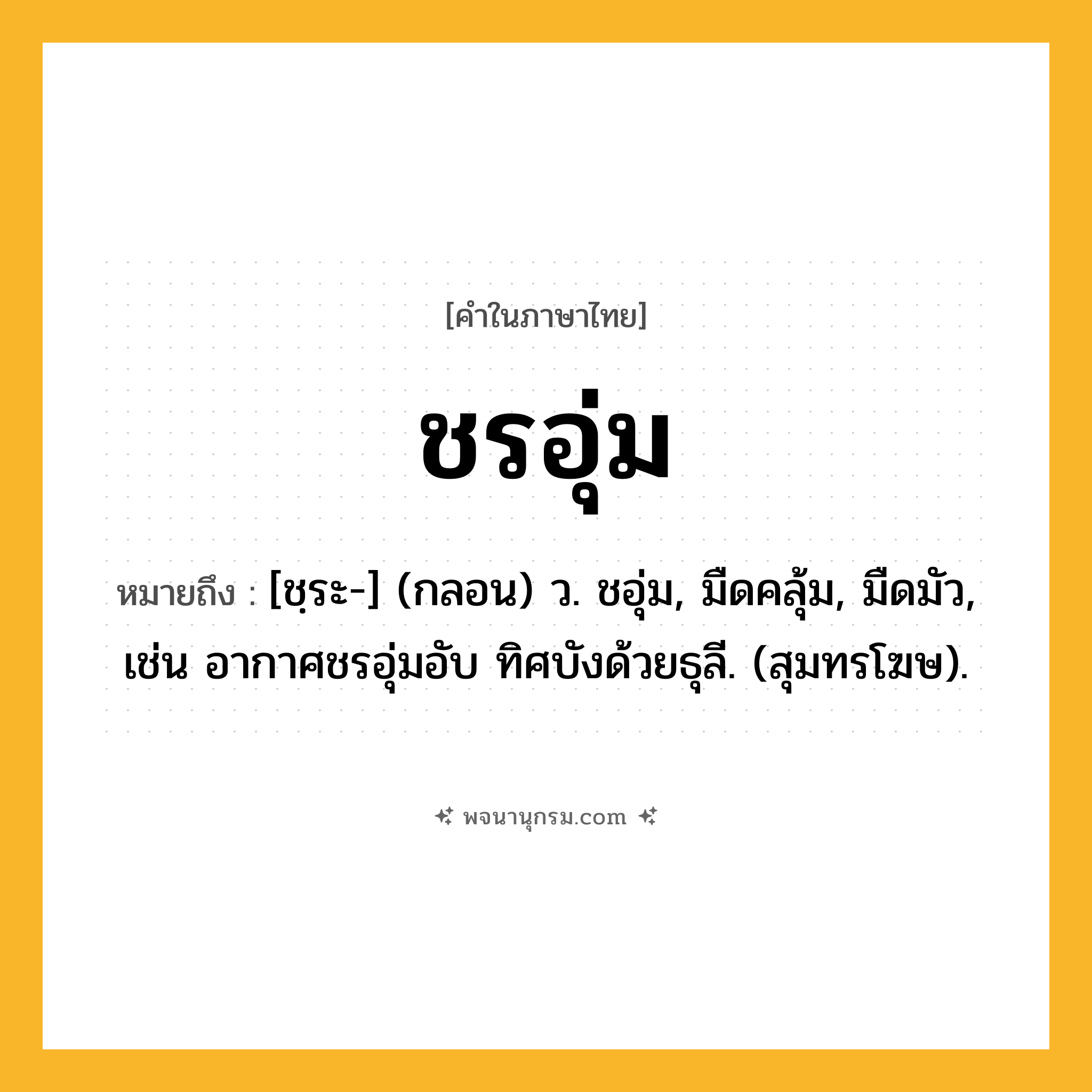 ชรอุ่ม ความหมาย หมายถึงอะไร?, คำในภาษาไทย ชรอุ่ม หมายถึง [ชฺระ-] (กลอน) ว. ชอุ่ม, มืดคลุ้ม, มืดมัว, เช่น อากาศชรอุ่มอับ ทิศบังด้วยธุลี. (สุมทรโฆษ).