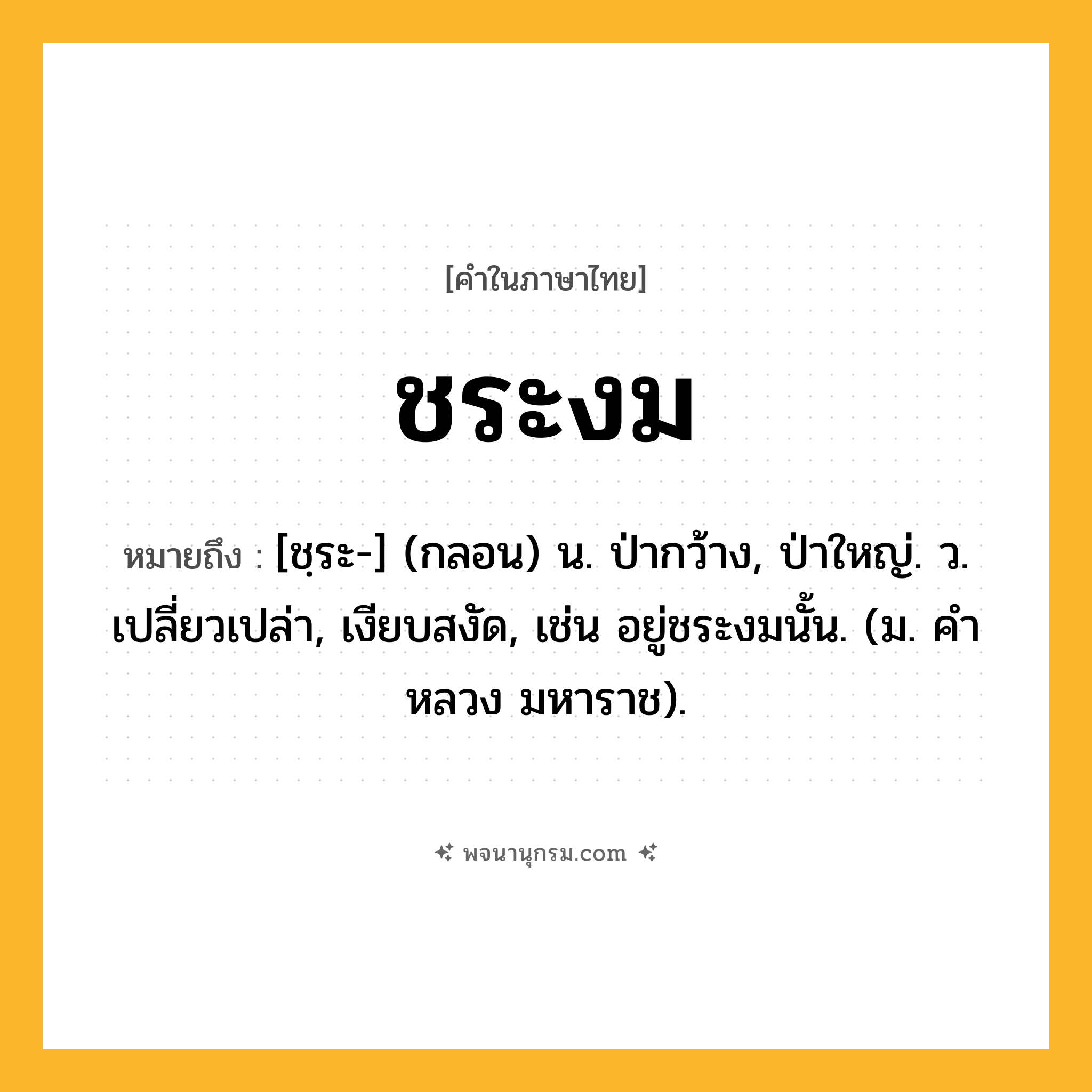 ชระงม ความหมาย หมายถึงอะไร?, คำในภาษาไทย ชระงม หมายถึง [ชฺระ-] (กลอน) น. ป่ากว้าง, ป่าใหญ่. ว. เปลี่ยวเปล่า, เงียบสงัด, เช่น อยู่ชระงมนั้น. (ม. คําหลวง มหาราช).