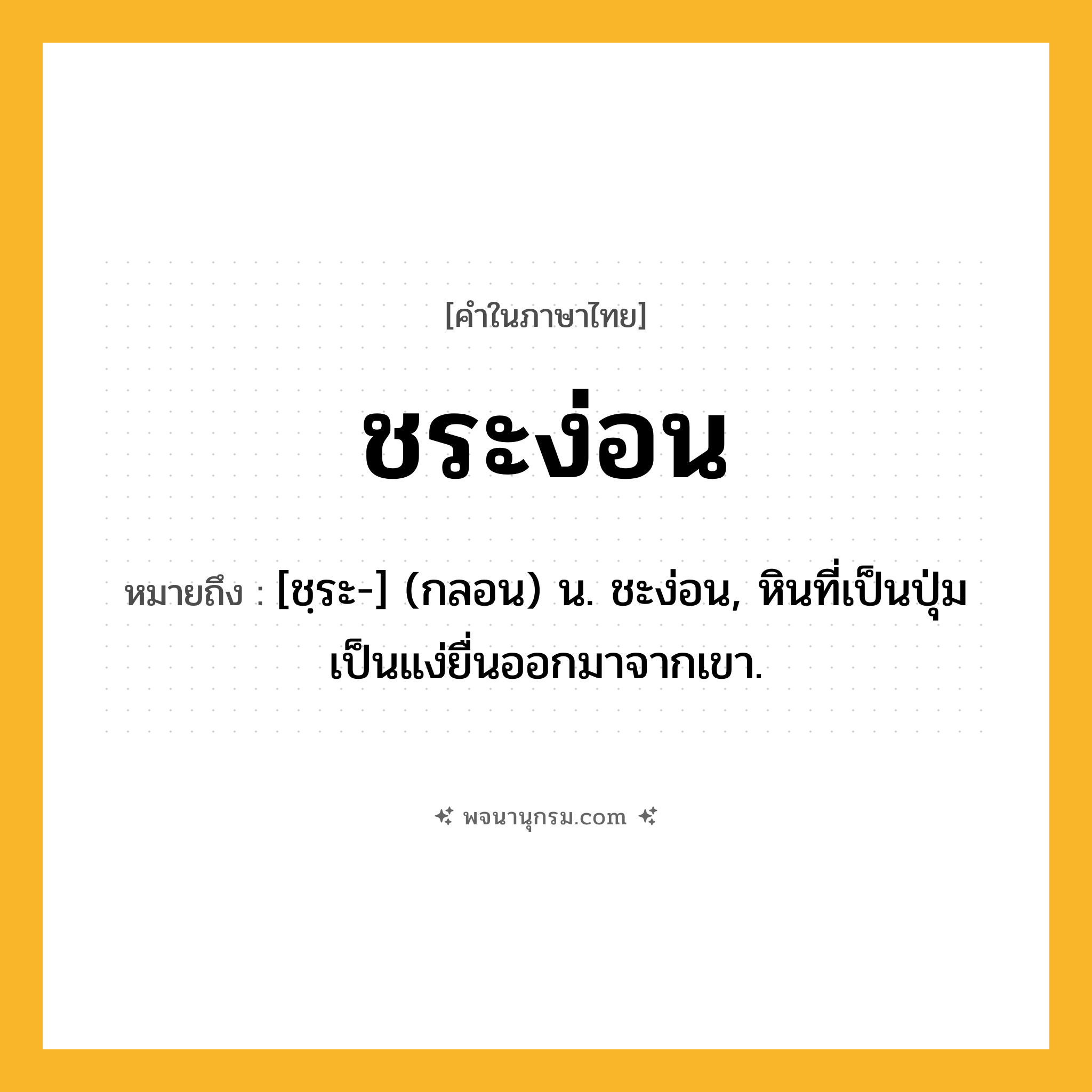ชระง่อน ความหมาย หมายถึงอะไร?, คำในภาษาไทย ชระง่อน หมายถึง [ชฺระ-] (กลอน) น. ชะง่อน, หินที่เป็นปุ่มเป็นแง่ยื่นออกมาจากเขา.