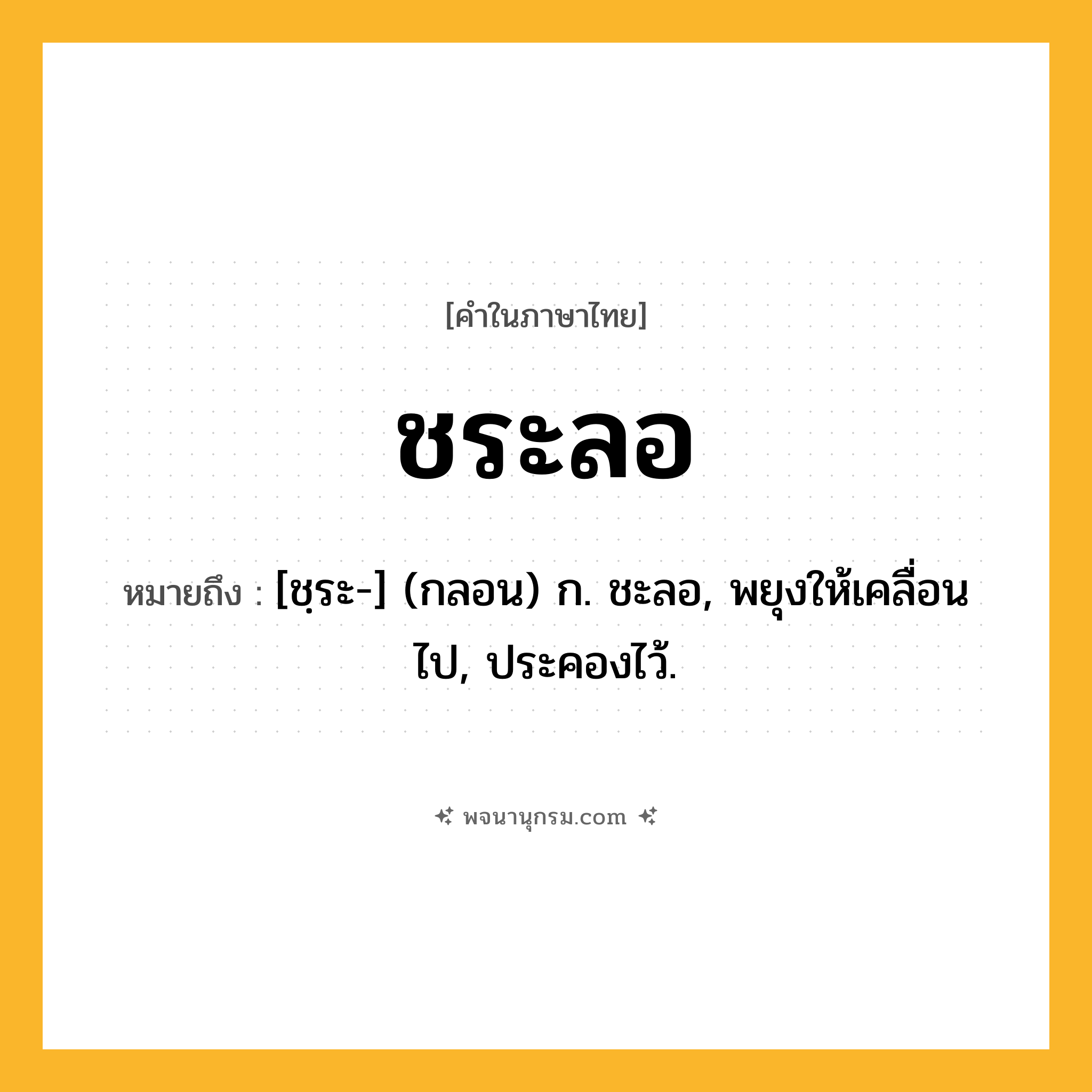 ชระลอ ความหมาย หมายถึงอะไร?, คำในภาษาไทย ชระลอ หมายถึง [ชฺระ-] (กลอน) ก. ชะลอ, พยุงให้เคลื่อนไป, ประคองไว้.