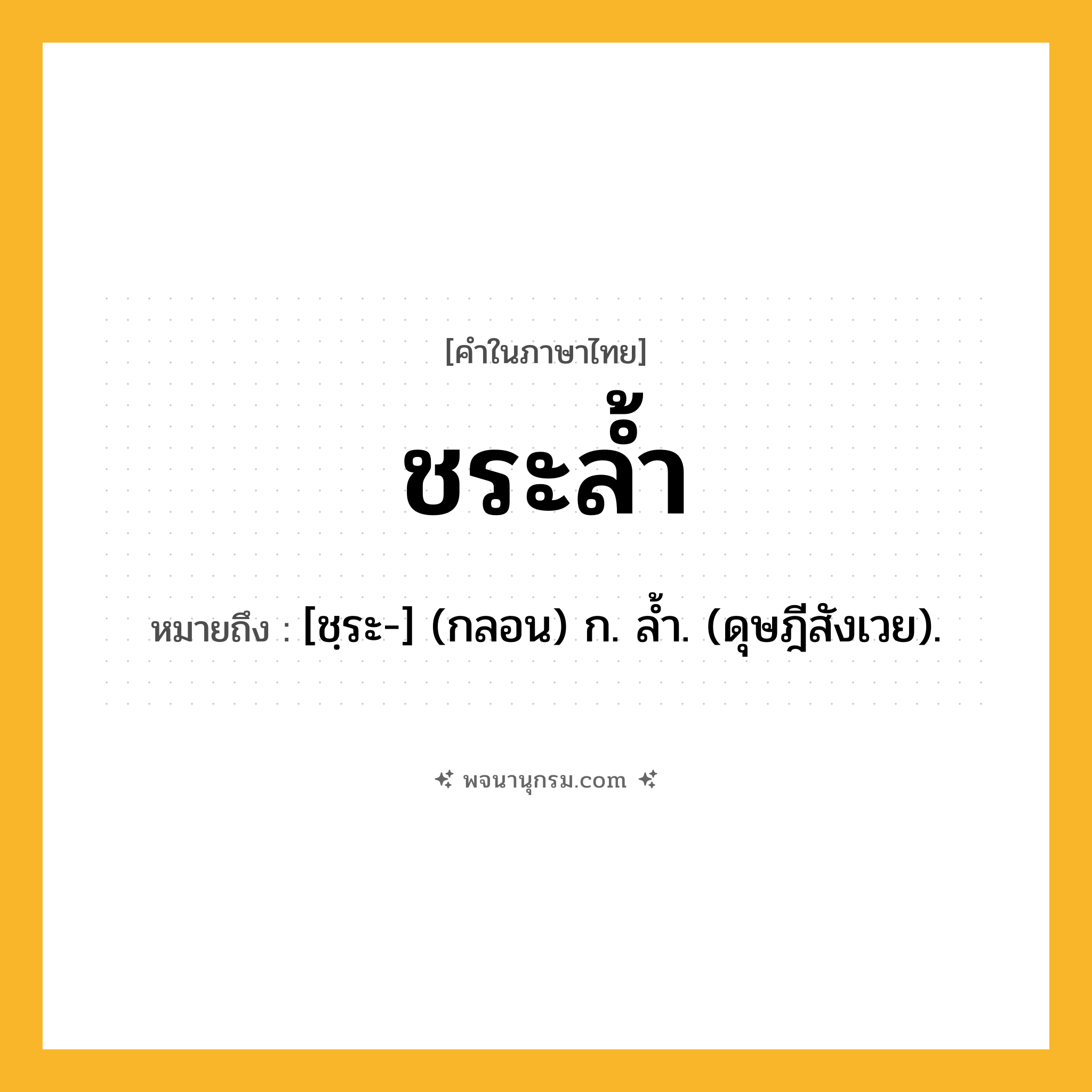 ชระล้ำ ความหมาย หมายถึงอะไร?, คำในภาษาไทย ชระล้ำ หมายถึง [ชฺระ-] (กลอน) ก. ลํ้า. (ดุษฎีสังเวย).