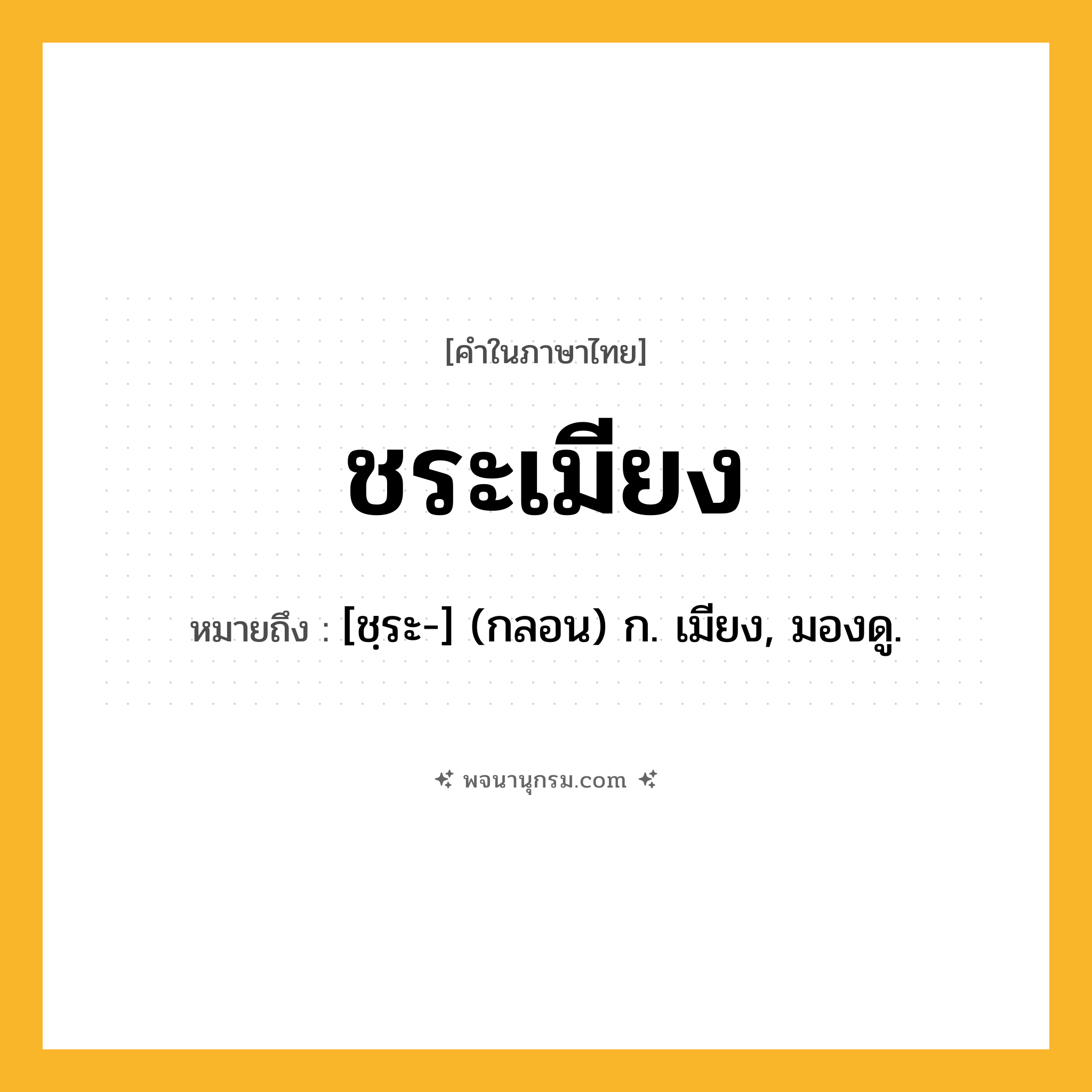 ชระเมียง ความหมาย หมายถึงอะไร?, คำในภาษาไทย ชระเมียง หมายถึง [ชฺระ-] (กลอน) ก. เมียง, มองดู.