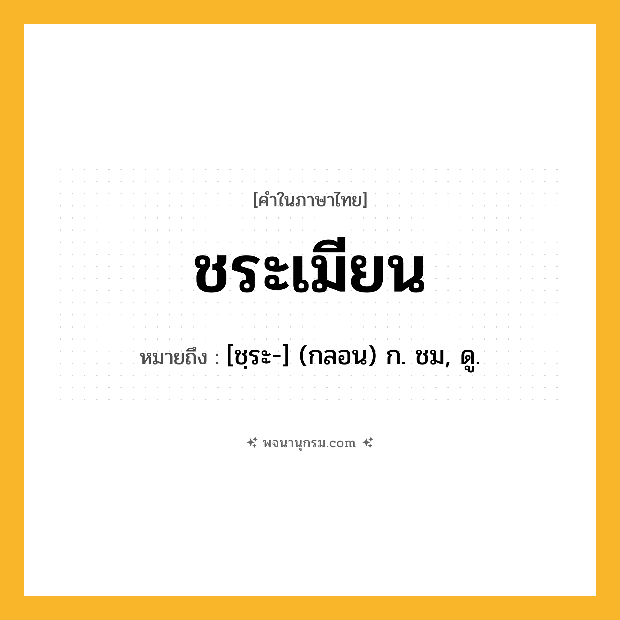 ชระเมียน ความหมาย หมายถึงอะไร?, คำในภาษาไทย ชระเมียน หมายถึง [ชฺระ-] (กลอน) ก. ชม, ดู.