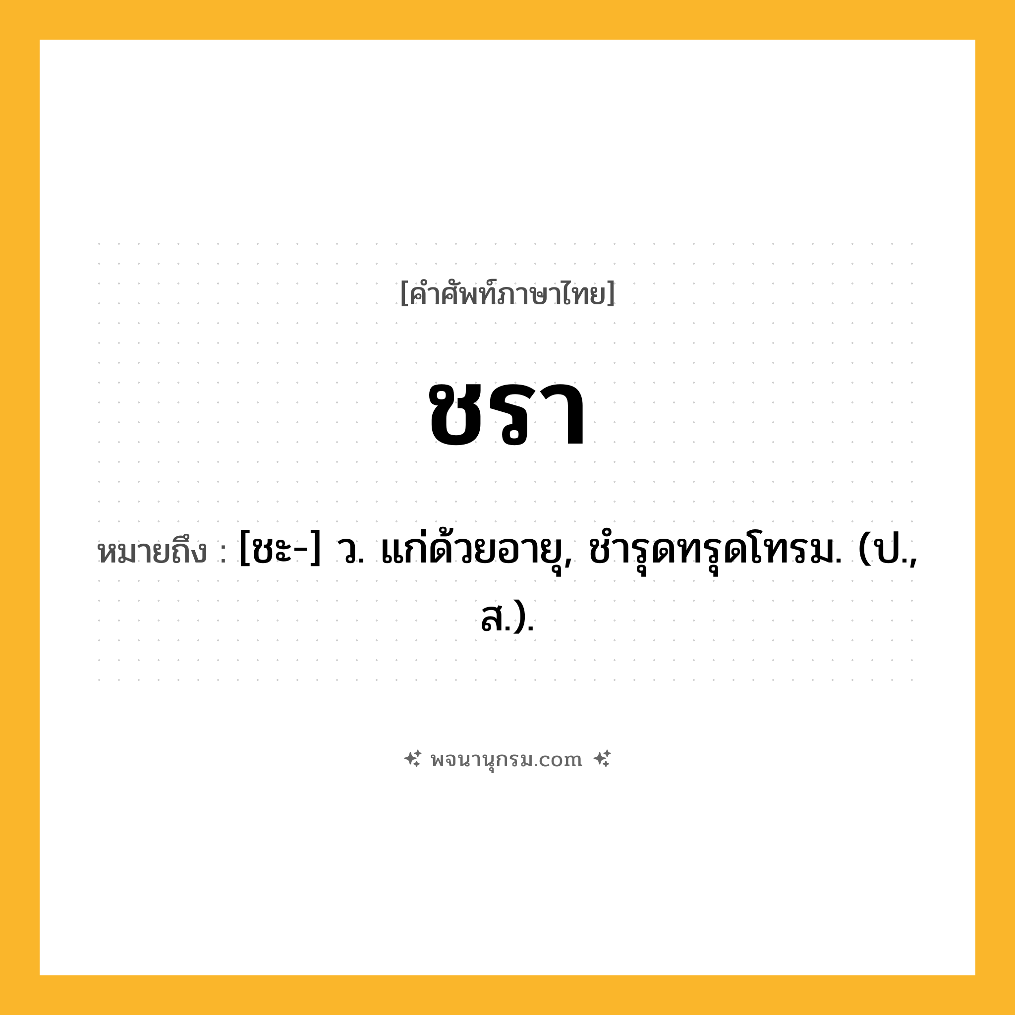 ชรา ความหมาย หมายถึงอะไร?, คำในภาษาไทย ชรา หมายถึง [ชะ-] ว. แก่ด้วยอายุ, ชํารุดทรุดโทรม. (ป., ส.).