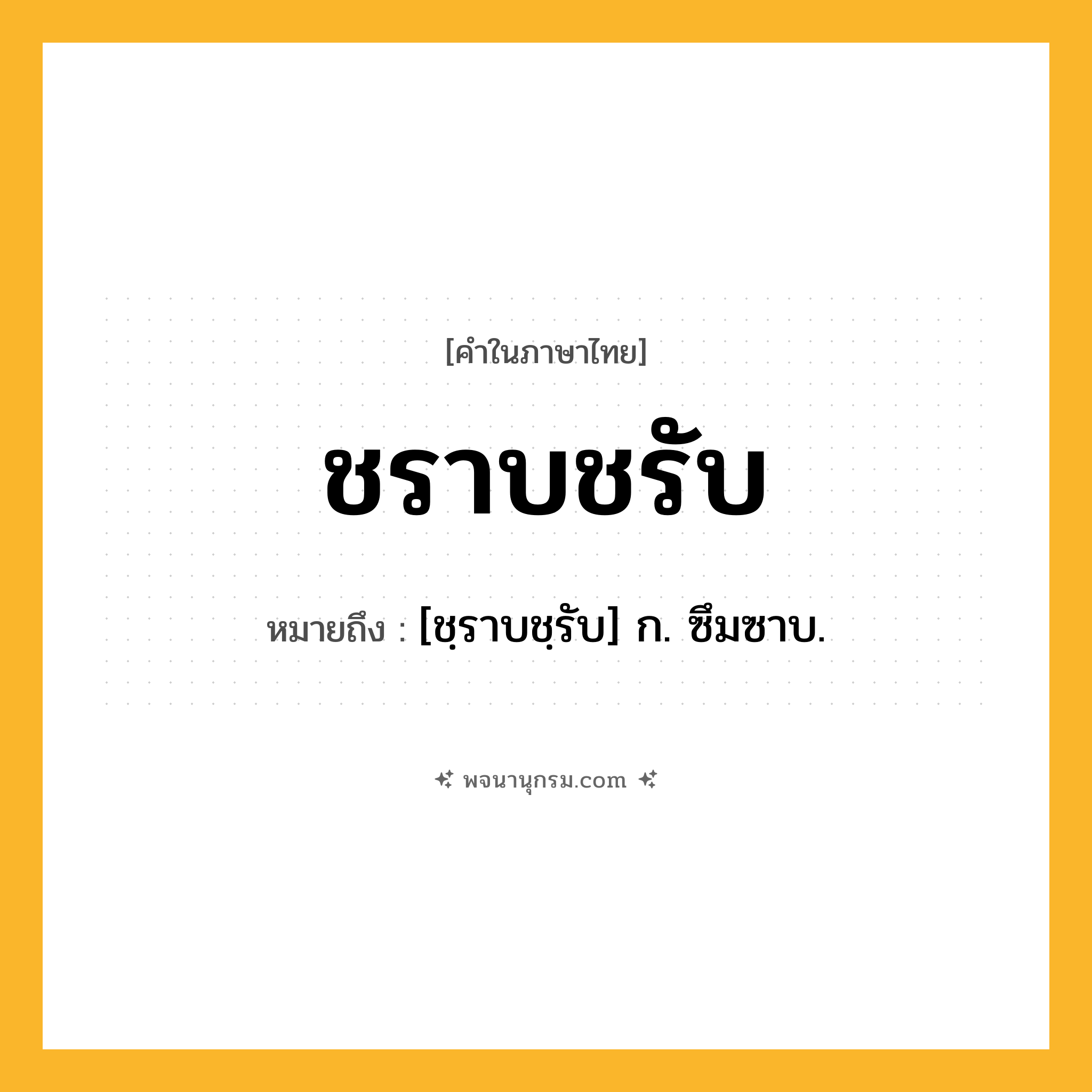ชราบชรับ ความหมาย หมายถึงอะไร?, คำในภาษาไทย ชราบชรับ หมายถึง [ชฺราบชฺรับ] ก. ซึมซาบ.