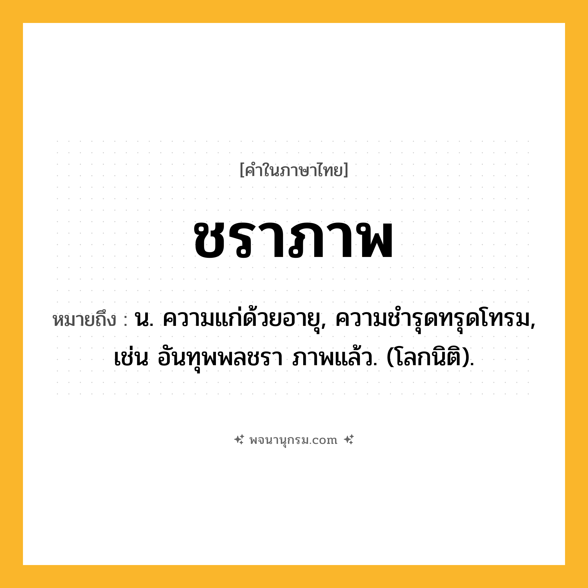 ชราภาพ ความหมาย หมายถึงอะไร?, คำในภาษาไทย ชราภาพ หมายถึง น. ความแก่ด้วยอายุ, ความชํารุดทรุดโทรม, เช่น อันทุพพลชรา ภาพแล้ว. (โลกนิติ).