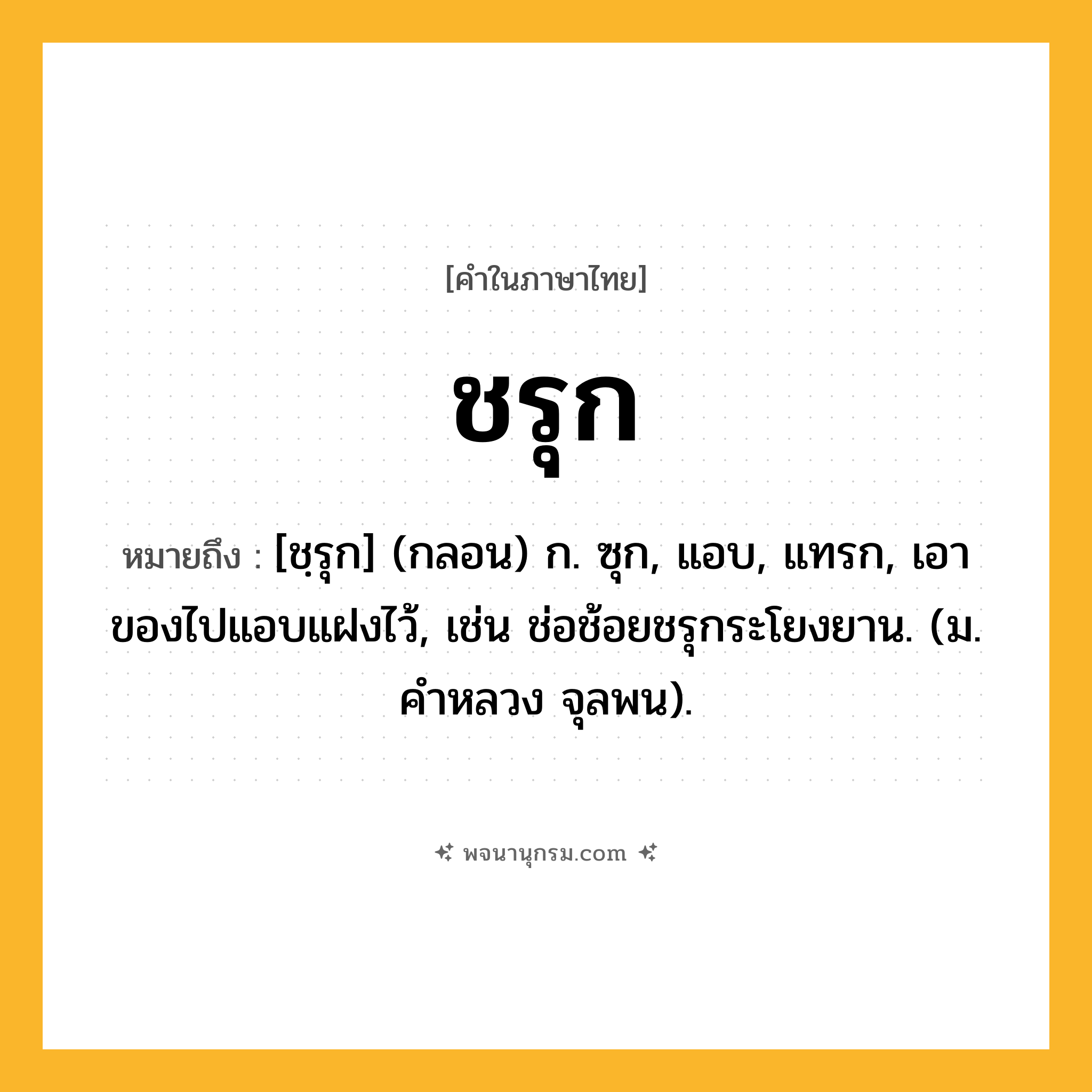 ชรุก ความหมาย หมายถึงอะไร?, คำในภาษาไทย ชรุก หมายถึง [ชฺรุก] (กลอน) ก. ซุก, แอบ, แทรก, เอาของไปแอบแฝงไว้, เช่น ช่อช้อยชรุกระโยงยาน. (ม. คําหลวง จุลพน).