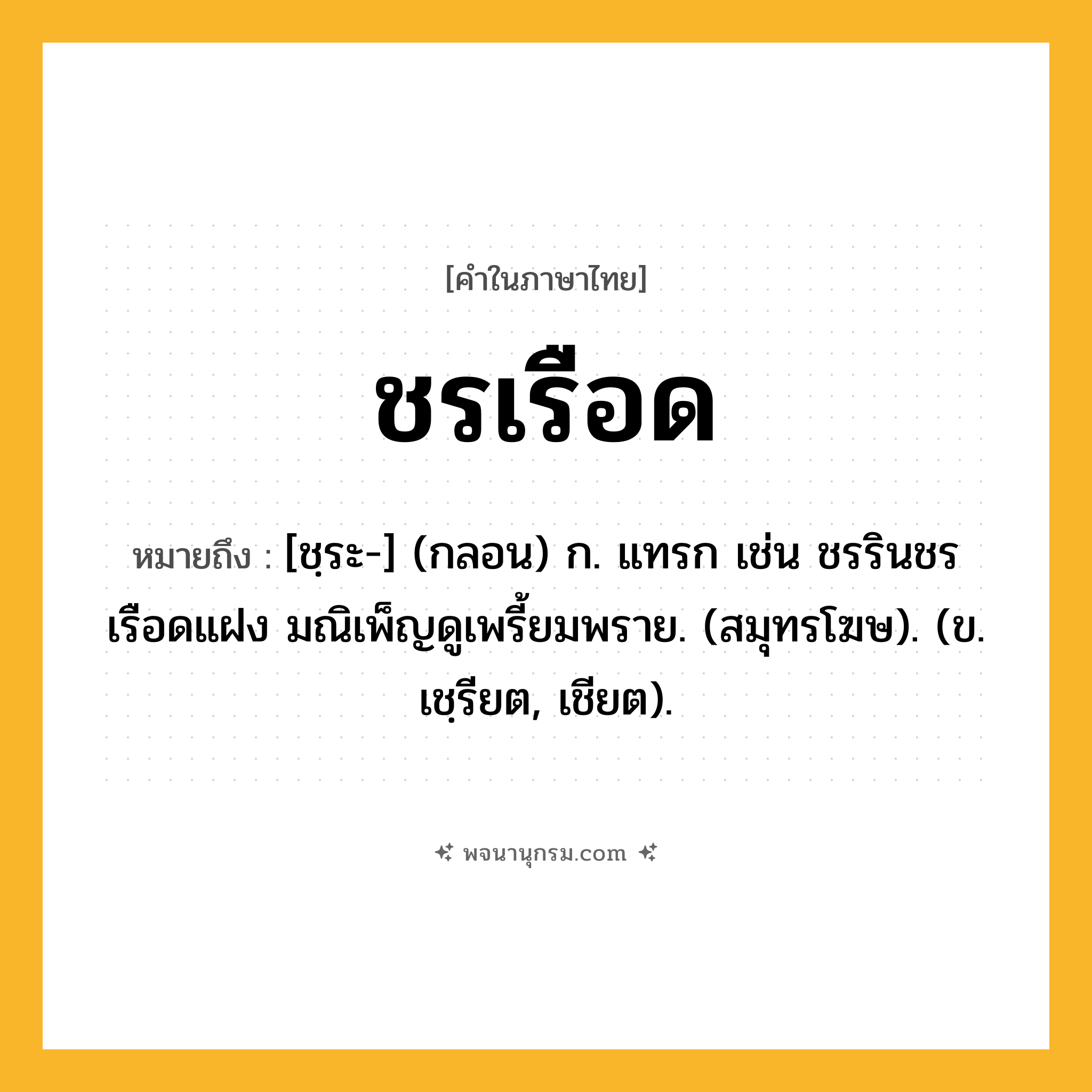 ชรเรือด ความหมาย หมายถึงอะไร?, คำในภาษาไทย ชรเรือด หมายถึง [ชฺระ-] (กลอน) ก. แทรก เช่น ชรรินชรเรือดแฝง มณิเพ็ญดูเพรี้ยมพราย. (สมุทรโฆษ). (ข. เชฺรียต, เชียต).