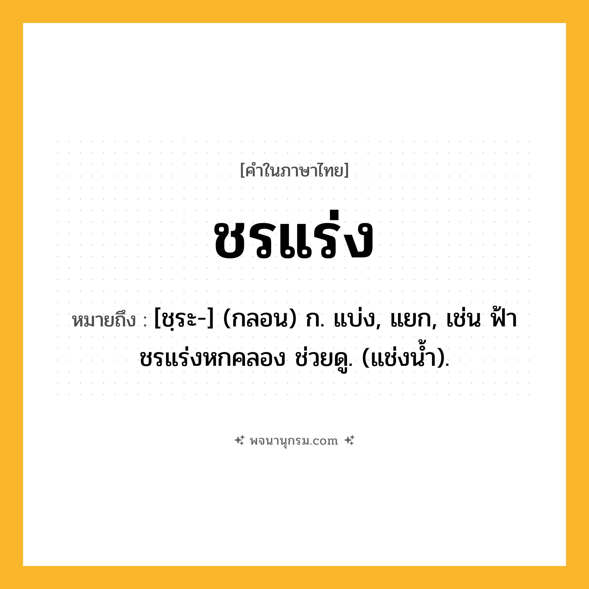 ชรแร่ง ความหมาย หมายถึงอะไร?, คำในภาษาไทย ชรแร่ง หมายถึง [ชฺระ-] (กลอน) ก. แบ่ง, แยก, เช่น ฟ้าชรแร่งหกคลอง ช่วยดู. (แช่งนํ้า).