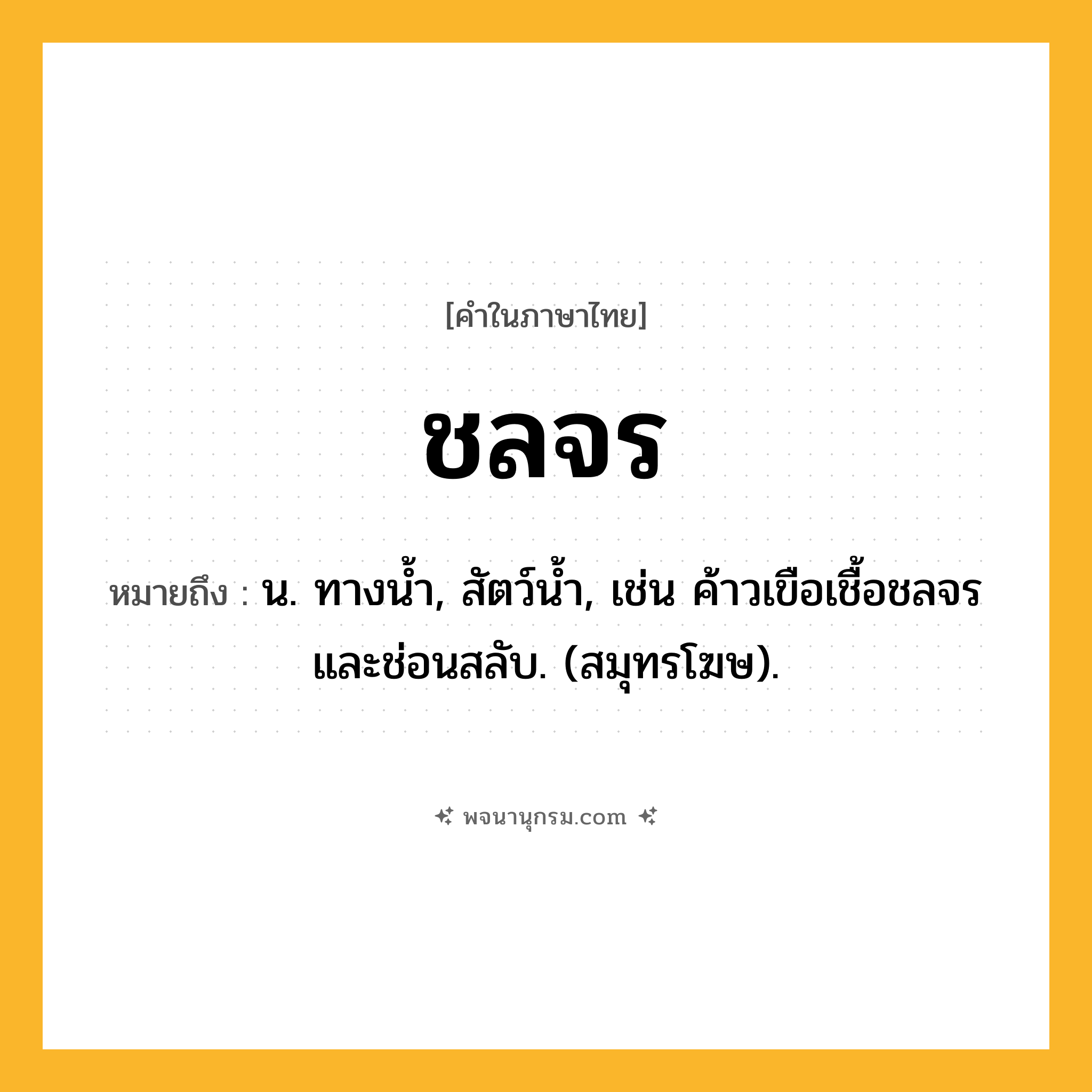ชลจร ความหมาย หมายถึงอะไร?, คำในภาษาไทย ชลจร หมายถึง น. ทางนํ้า, สัตว์นํ้า, เช่น ค้าวเขือเชื้อชลจรและช่อนสลับ. (สมุทรโฆษ).