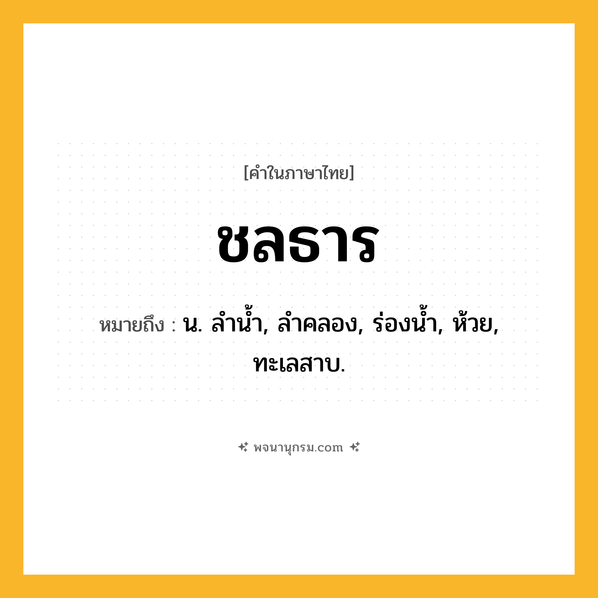 ชลธาร ความหมาย หมายถึงอะไร?, คำในภาษาไทย ชลธาร หมายถึง น. ลํานํ้า, ลําคลอง, ร่องนํ้า, ห้วย, ทะเลสาบ.