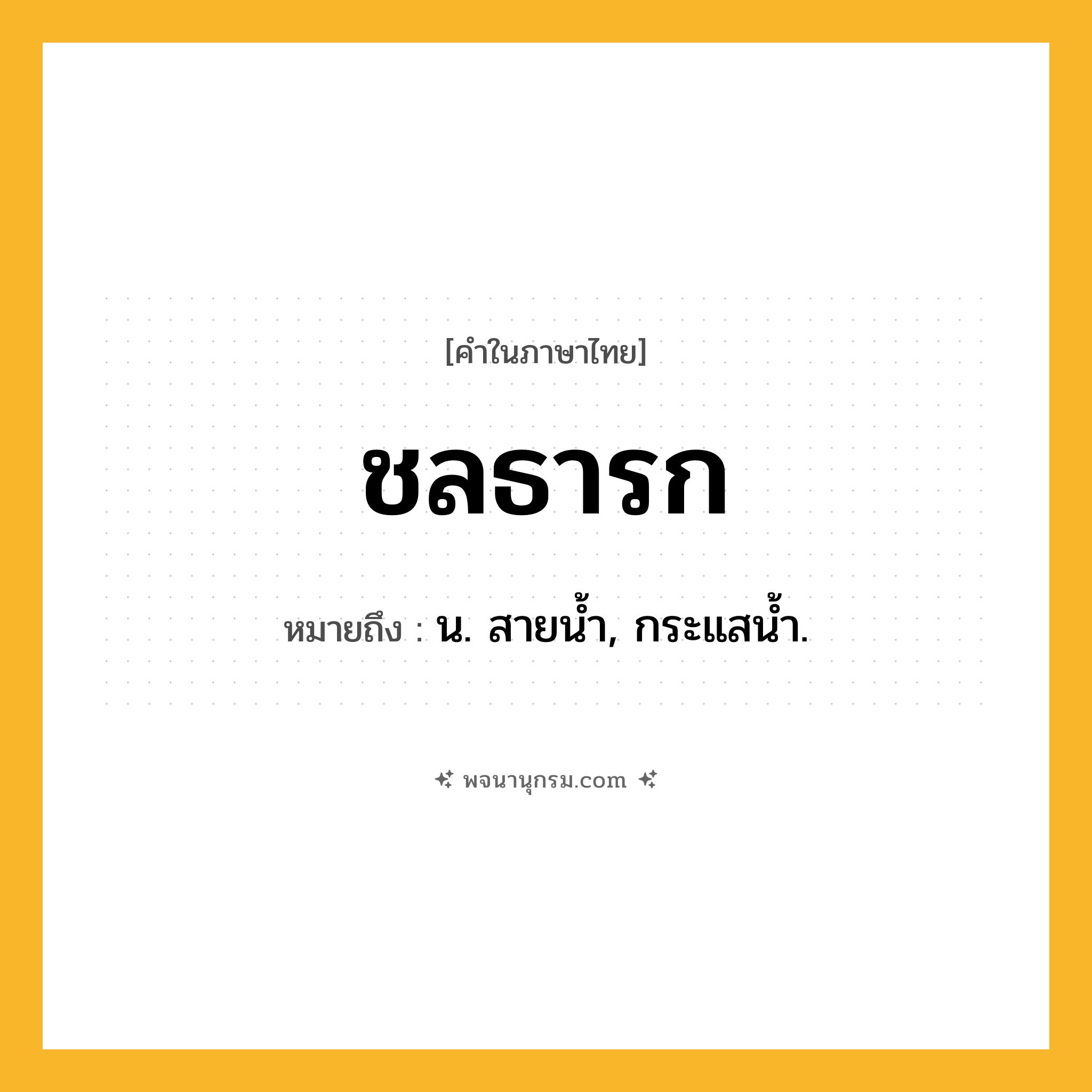 ชลธารก ความหมาย หมายถึงอะไร?, คำในภาษาไทย ชลธารก หมายถึง น. สายนํ้า, กระแสนํ้า.