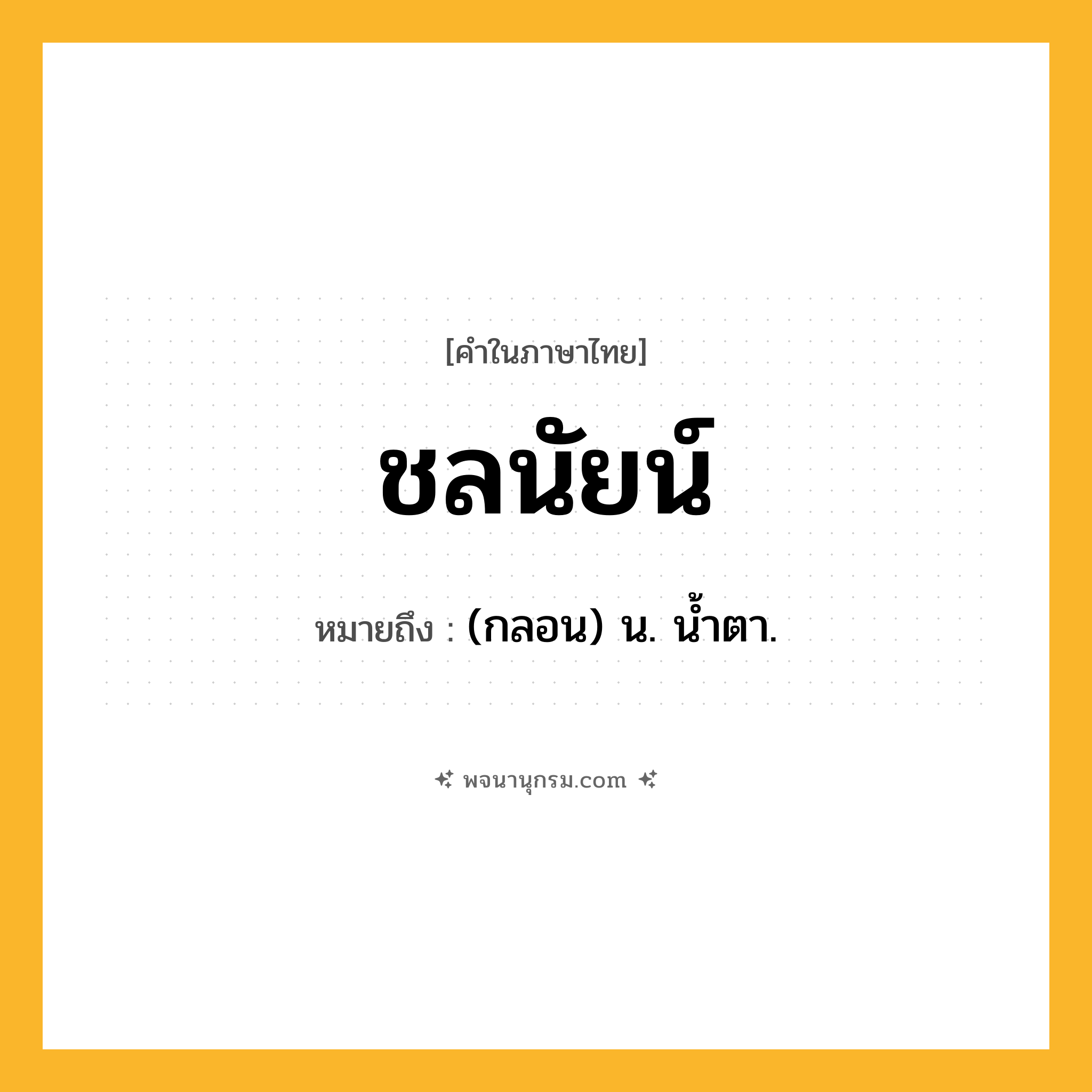 ชลนัยน์ ความหมาย หมายถึงอะไร?, คำในภาษาไทย ชลนัยน์ หมายถึง (กลอน) น. นํ้าตา.