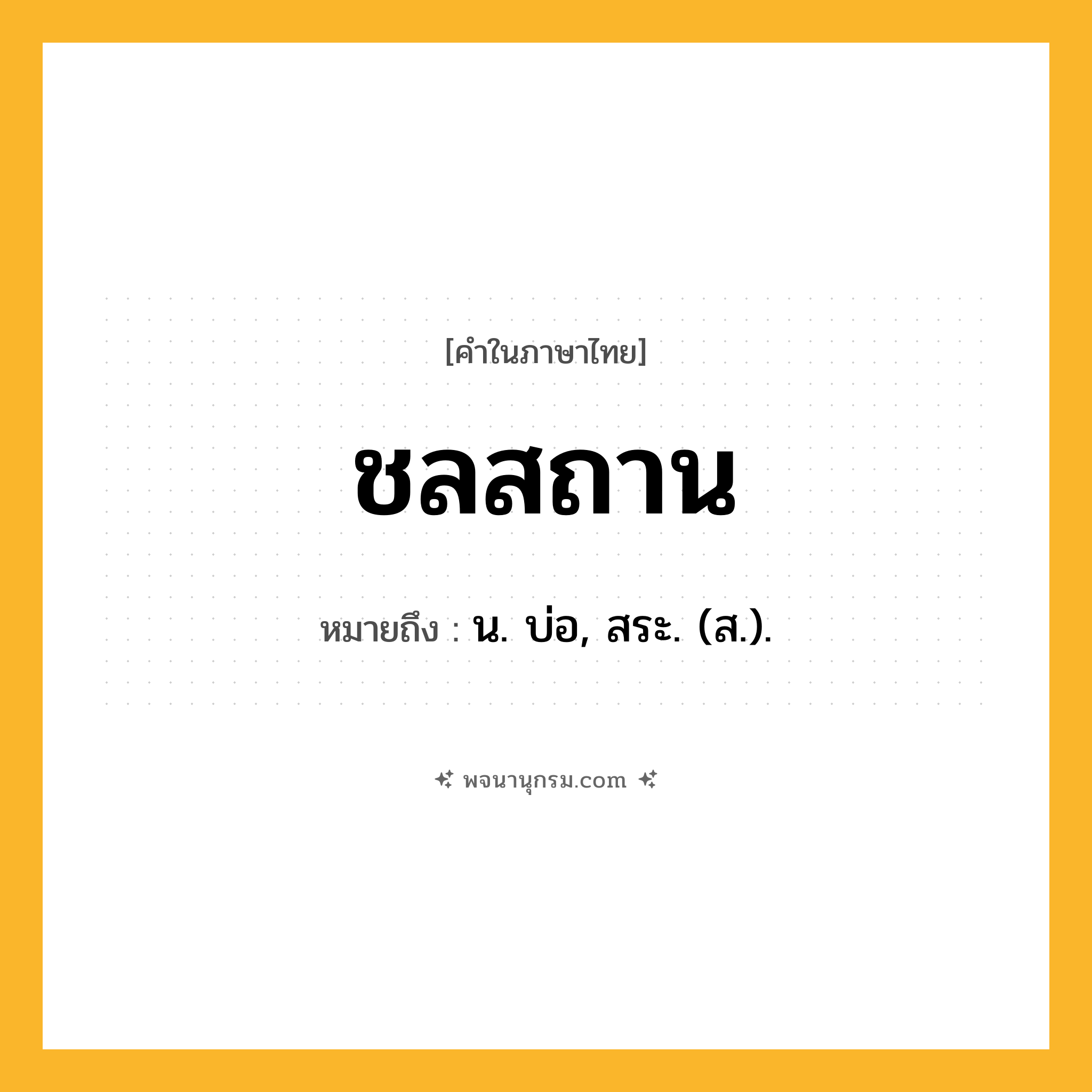 ชลสถาน ความหมาย หมายถึงอะไร?, คำในภาษาไทย ชลสถาน หมายถึง น. บ่อ, สระ. (ส.).