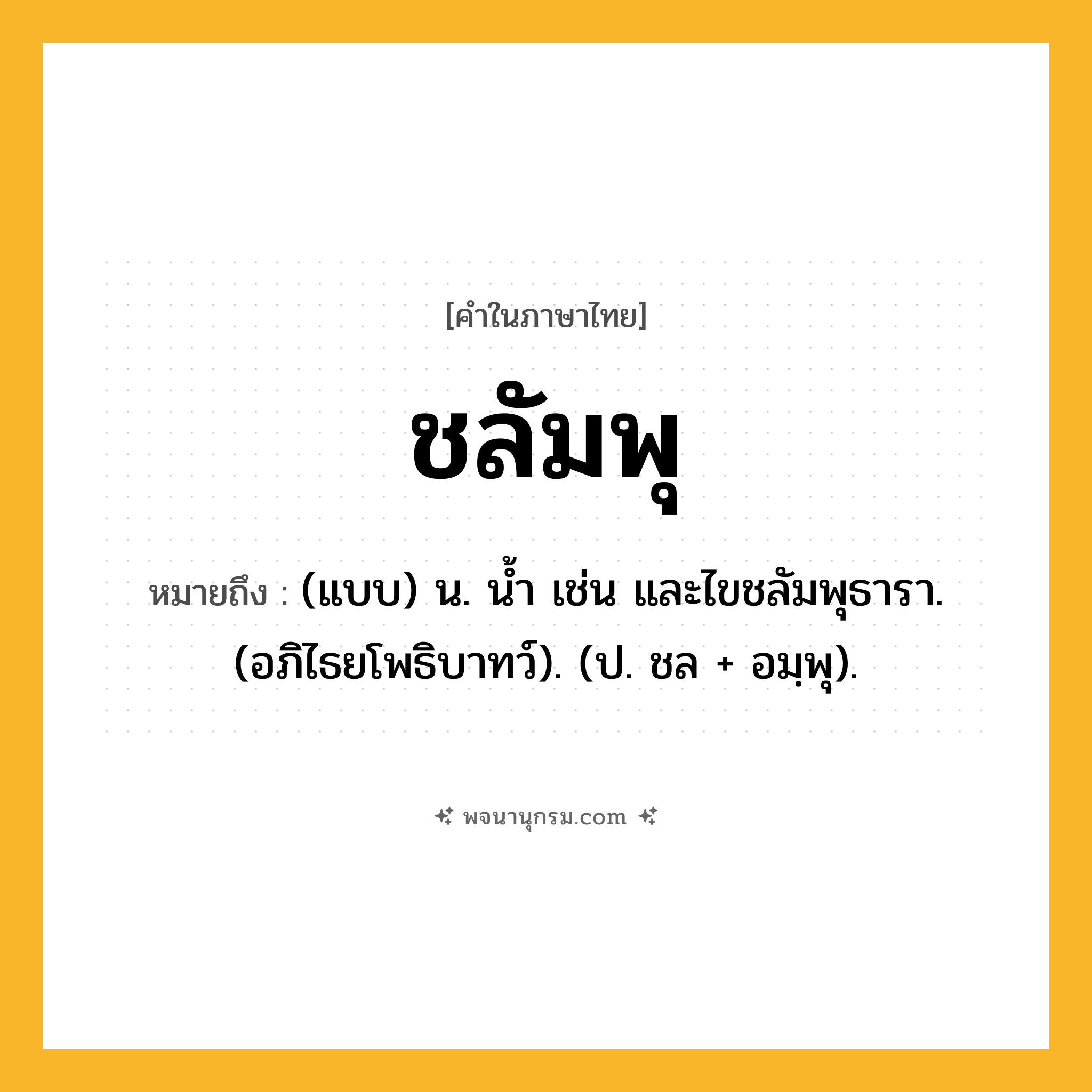ชลัมพุ ความหมาย หมายถึงอะไร?, คำในภาษาไทย ชลัมพุ หมายถึง (แบบ) น. นํ้า เช่น และไขชลัมพุธารา. (อภิไธยโพธิบาทว์). (ป. ชล + อมฺพุ).