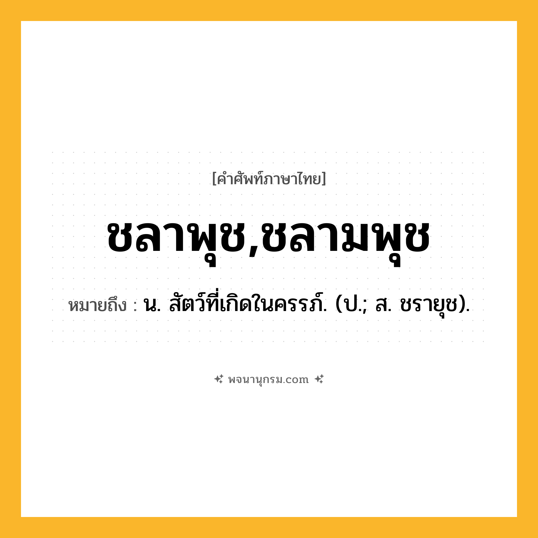 ชลาพุช,ชลามพุช ความหมาย หมายถึงอะไร?, คำในภาษาไทย ชลาพุช,ชลามพุช หมายถึง น. สัตว์ที่เกิดในครรภ์. (ป.; ส. ชรายุช).