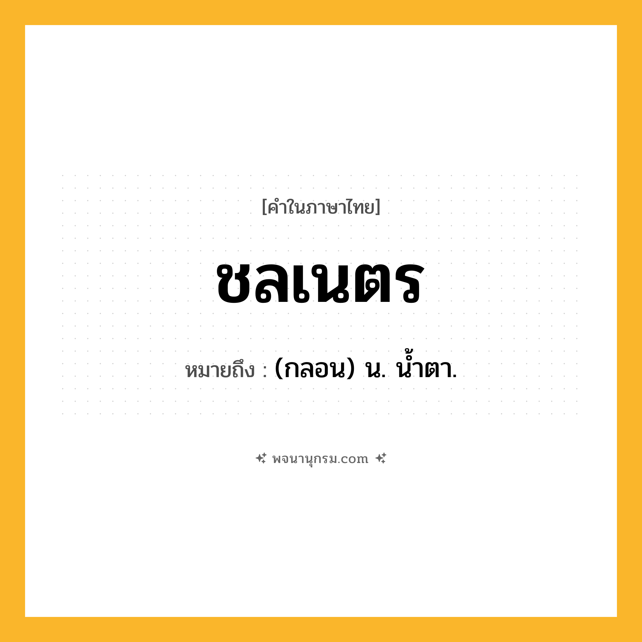 ชลเนตร ความหมาย หมายถึงอะไร?, คำในภาษาไทย ชลเนตร หมายถึง (กลอน) น. นํ้าตา.