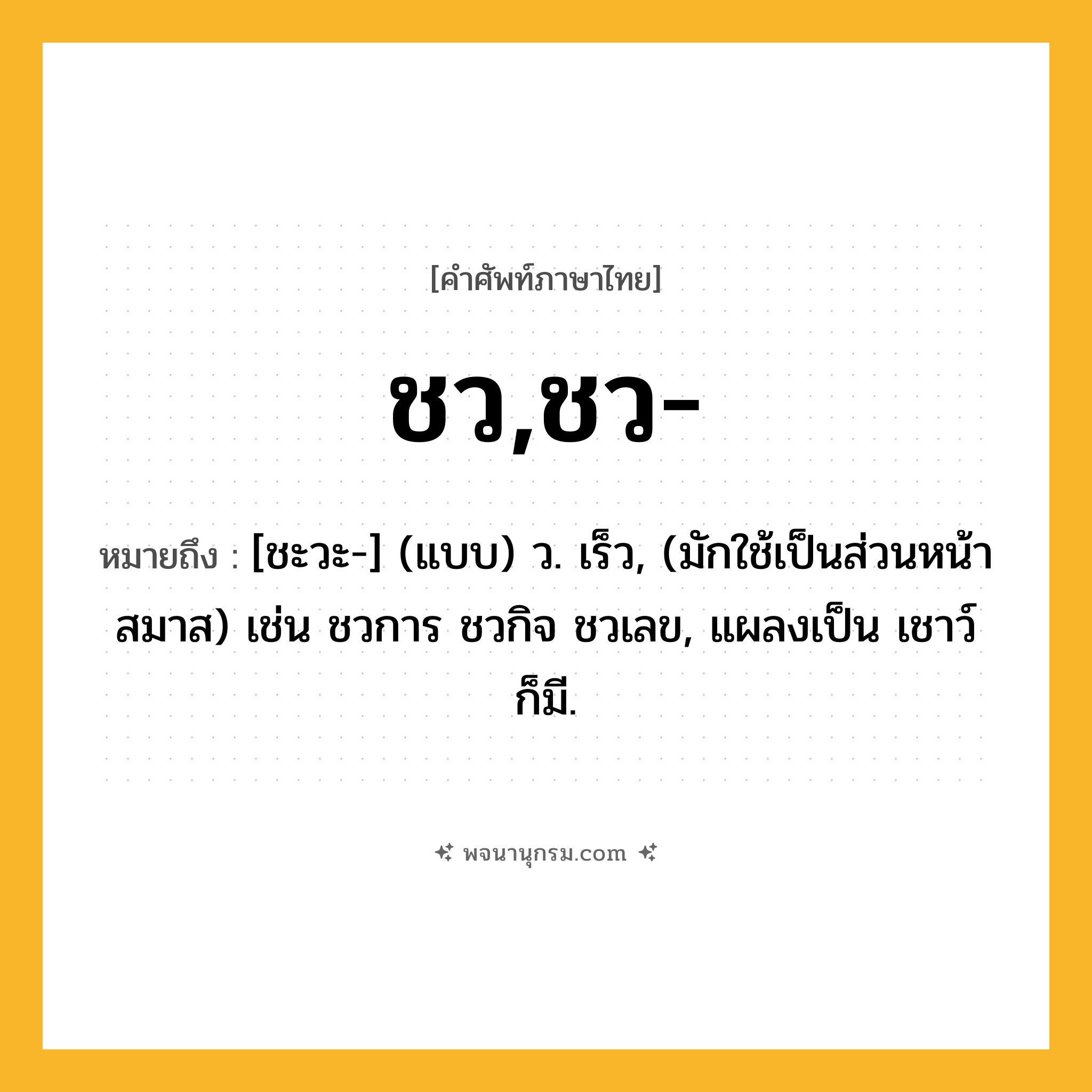 ชว,ชว- ความหมาย หมายถึงอะไร?, คำในภาษาไทย ชว,ชว- หมายถึง [ชะวะ-] (แบบ) ว. เร็ว, (มักใช้เป็นส่วนหน้าสมาส) เช่น ชวการ ชวกิจ ชวเลข, แผลงเป็น เชาว์ ก็มี.