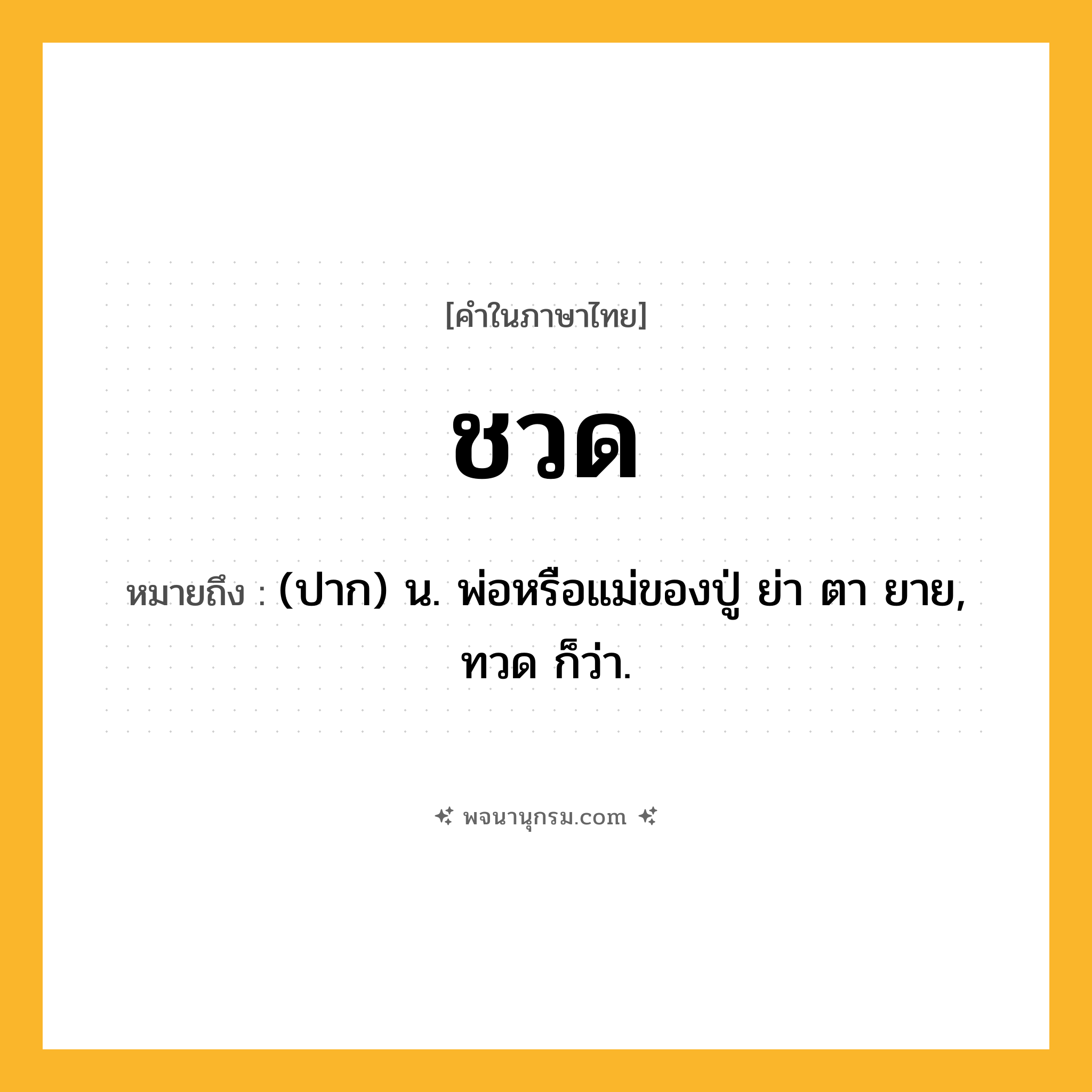 ชวด ความหมาย หมายถึงอะไร?, คำในภาษาไทย ชวด หมายถึง (ปาก) น. พ่อหรือแม่ของปู่ ย่า ตา ยาย, ทวด ก็ว่า.