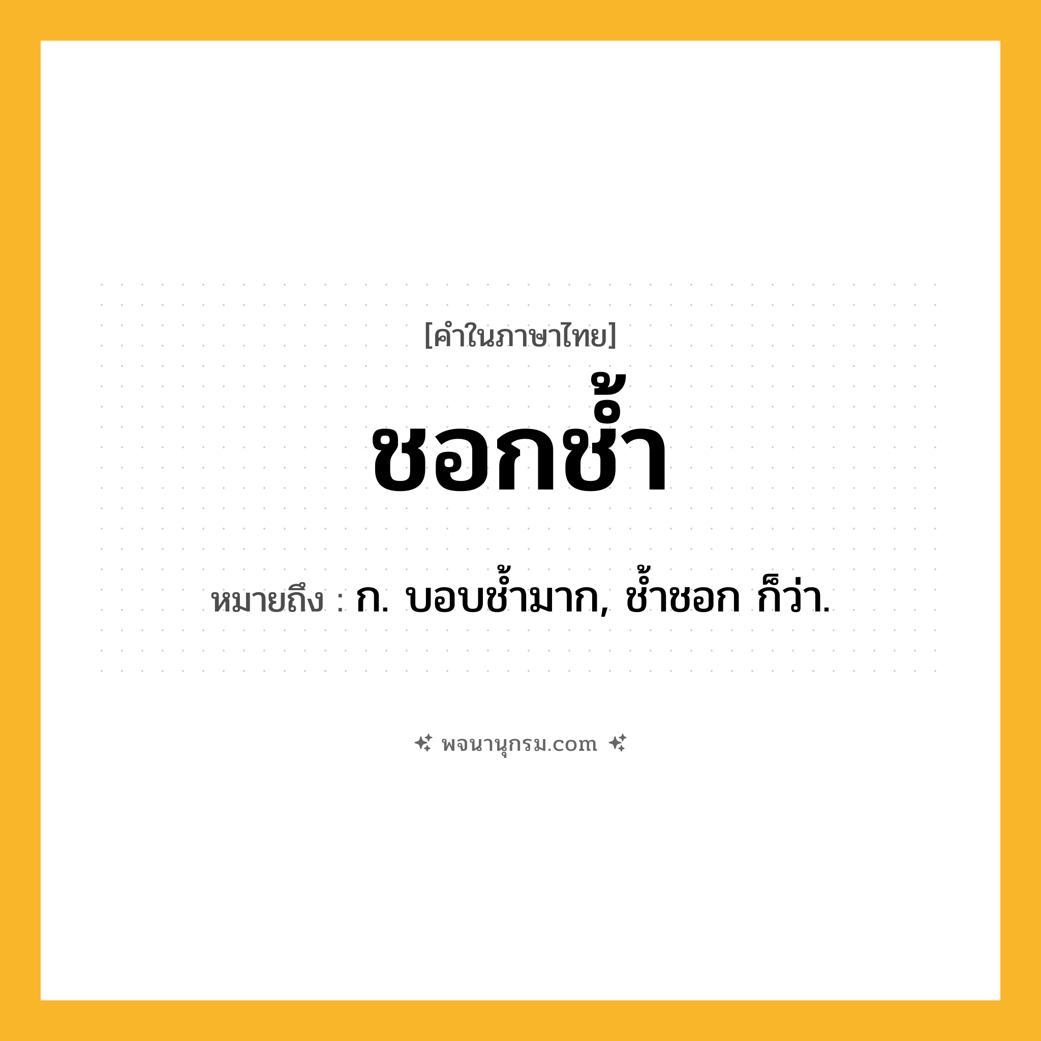 ชอกช้ำ ความหมาย หมายถึงอะไร?, คำในภาษาไทย ชอกช้ำ หมายถึง ก. บอบชํ้ามาก, ชํ้าชอก ก็ว่า.