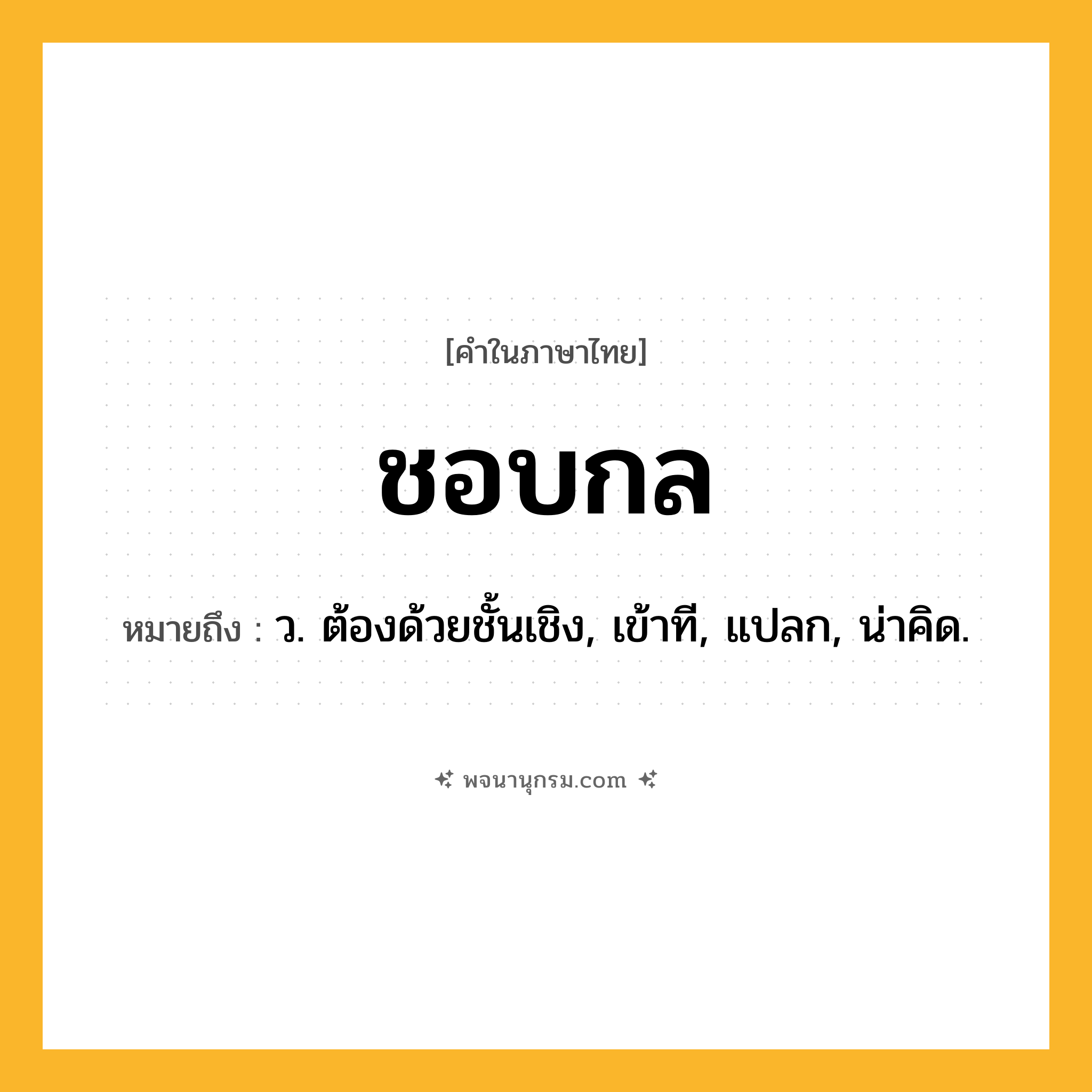 ชอบกล ความหมาย หมายถึงอะไร?, คำในภาษาไทย ชอบกล หมายถึง ว. ต้องด้วยชั้นเชิง, เข้าที, แปลก, น่าคิด.