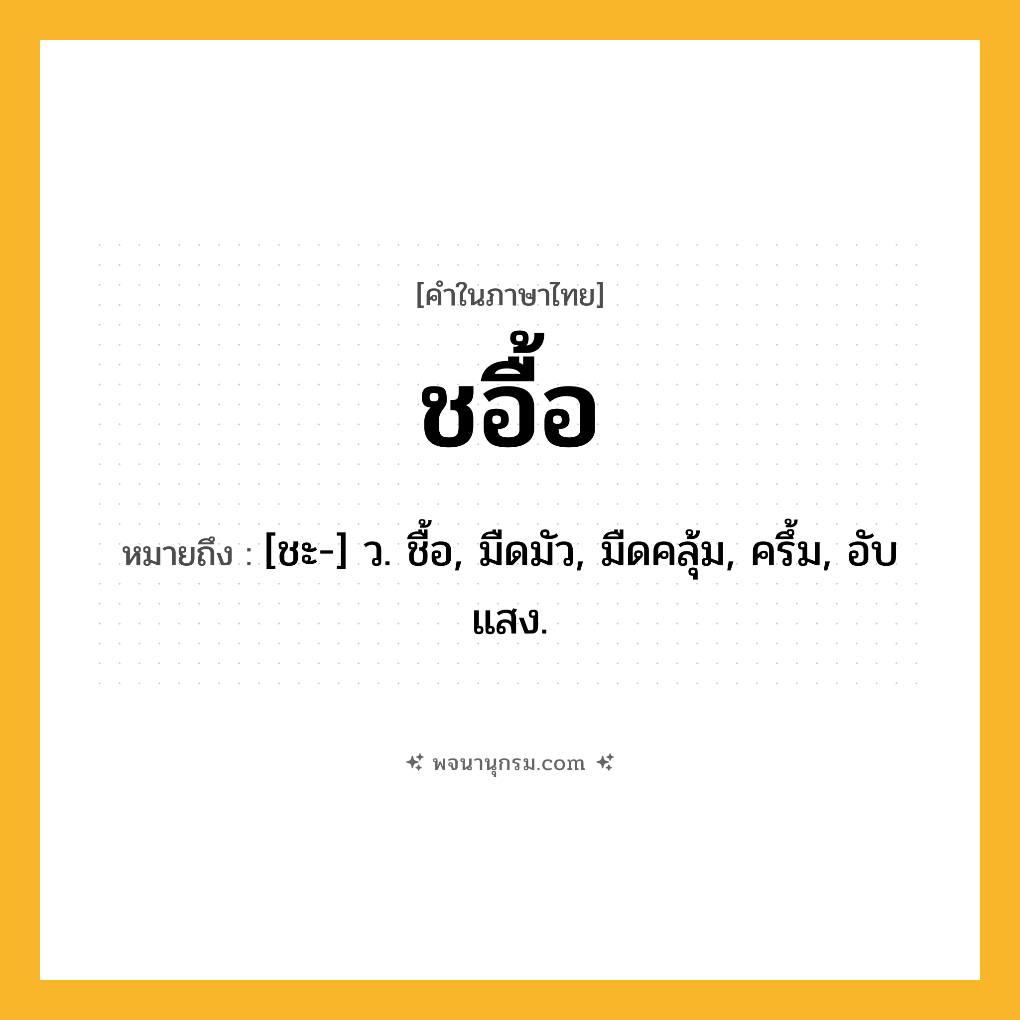 ชอื้อ ความหมาย หมายถึงอะไร?, คำในภาษาไทย ชอื้อ หมายถึง [ชะ-] ว. ชื้อ, มืดมัว, มืดคลุ้ม, ครึ้ม, อับแสง.