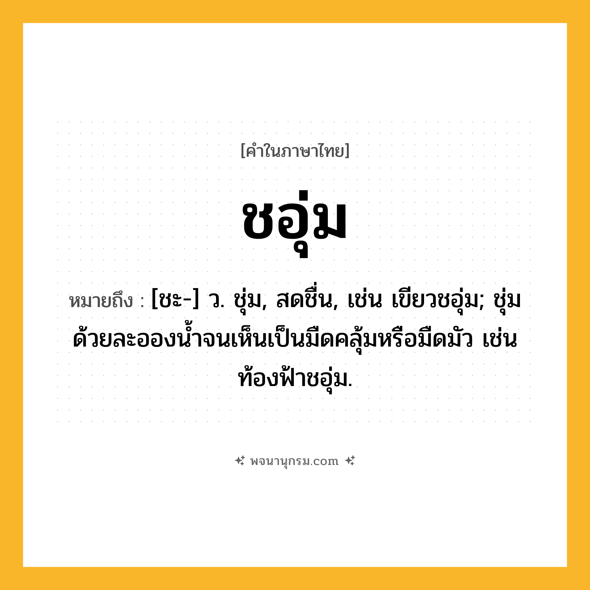 ชอุ่ม ความหมาย หมายถึงอะไร?, คำในภาษาไทย ชอุ่ม หมายถึง [ชะ-] ว. ชุ่ม, สดชื่น, เช่น เขียวชอุ่ม; ชุ่มด้วยละอองนํ้าจนเห็นเป็นมืดคลุ้มหรือมืดมัว เช่น ท้องฟ้าชอุ่ม.