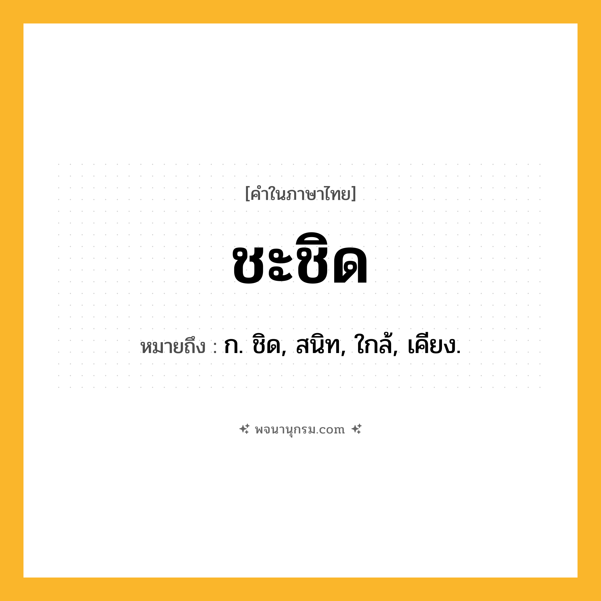 ชะชิด ความหมาย หมายถึงอะไร?, คำในภาษาไทย ชะชิด หมายถึง ก. ชิด, สนิท, ใกล้, เคียง.