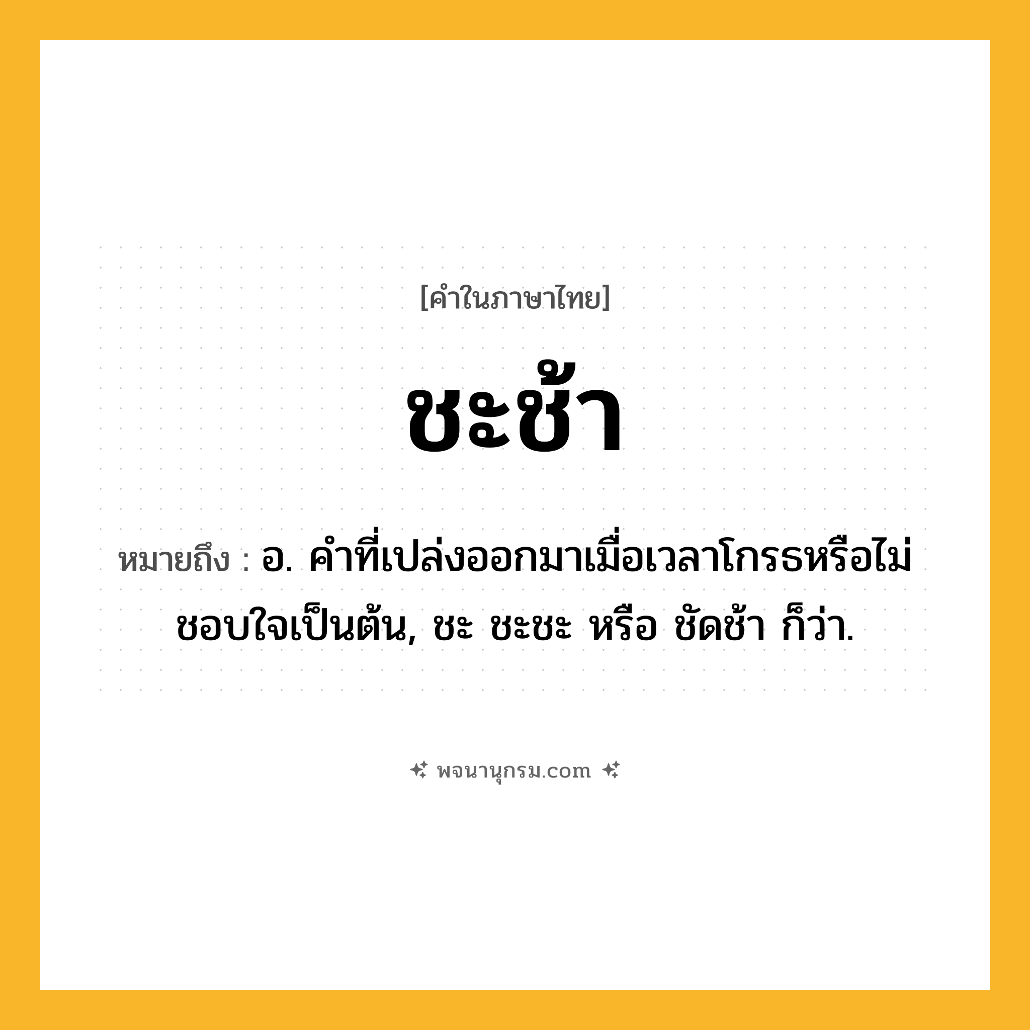ชะช้า ความหมาย หมายถึงอะไร?, คำในภาษาไทย ชะช้า หมายถึง อ. คําที่เปล่งออกมาเมื่อเวลาโกรธหรือไม่ชอบใจเป็นต้น, ชะ ชะชะ หรือ ชัดช้า ก็ว่า.