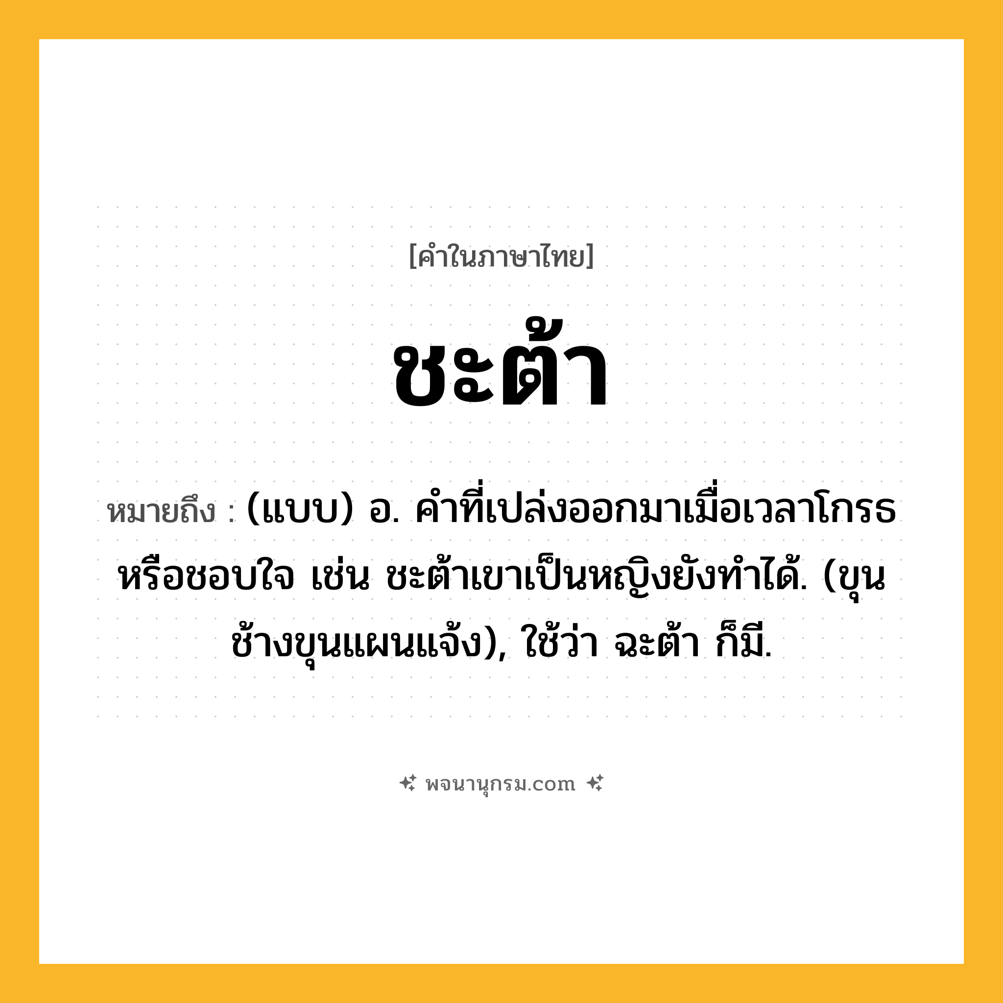 ชะต้า ความหมาย หมายถึงอะไร?, คำในภาษาไทย ชะต้า หมายถึง (แบบ) อ. คําที่เปล่งออกมาเมื่อเวลาโกรธหรือชอบใจ เช่น ชะต้าเขาเป็นหญิงยังทำได้. (ขุนช้างขุนแผนแจ้ง), ใช้ว่า ฉะต้า ก็มี.