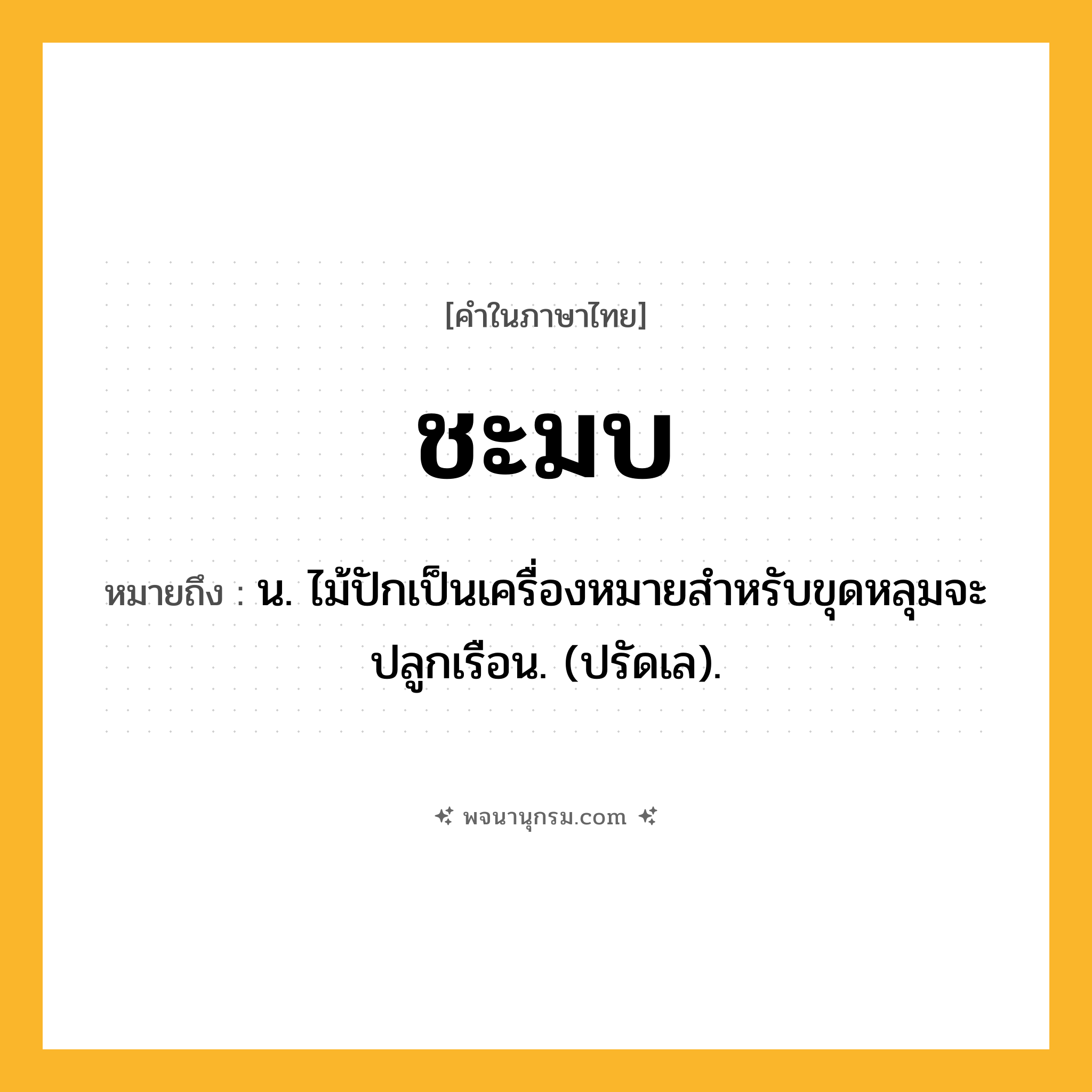 ชะมบ ความหมาย หมายถึงอะไร?, คำในภาษาไทย ชะมบ หมายถึง น. ไม้ปักเป็นเครื่องหมายสําหรับขุดหลุมจะปลูกเรือน. (ปรัดเล).