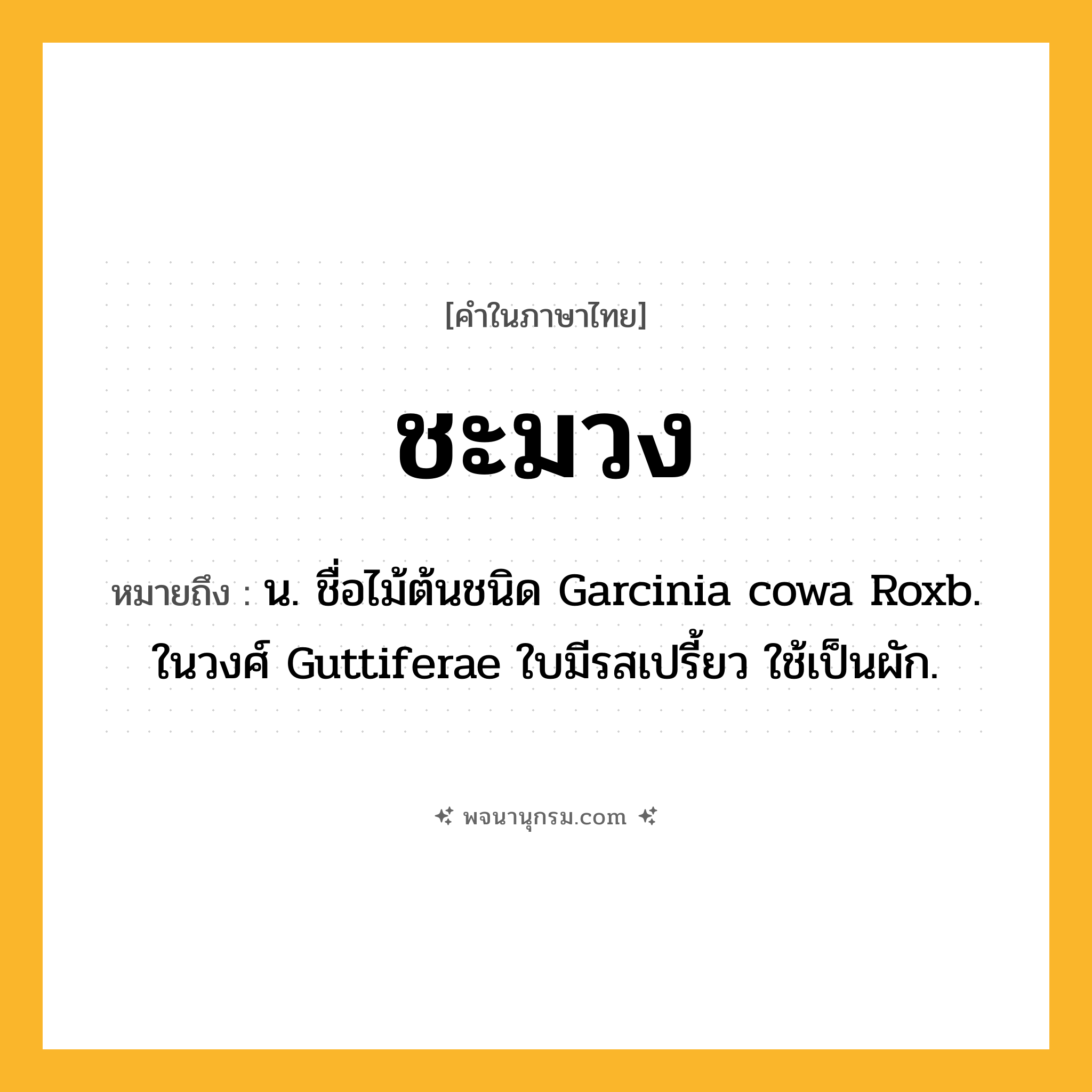 ชะมวง ความหมาย หมายถึงอะไร?, คำในภาษาไทย ชะมวง หมายถึง น. ชื่อไม้ต้นชนิด Garcinia cowa Roxb. ในวงศ์ Guttiferae ใบมีรสเปรี้ยว ใช้เป็นผัก.