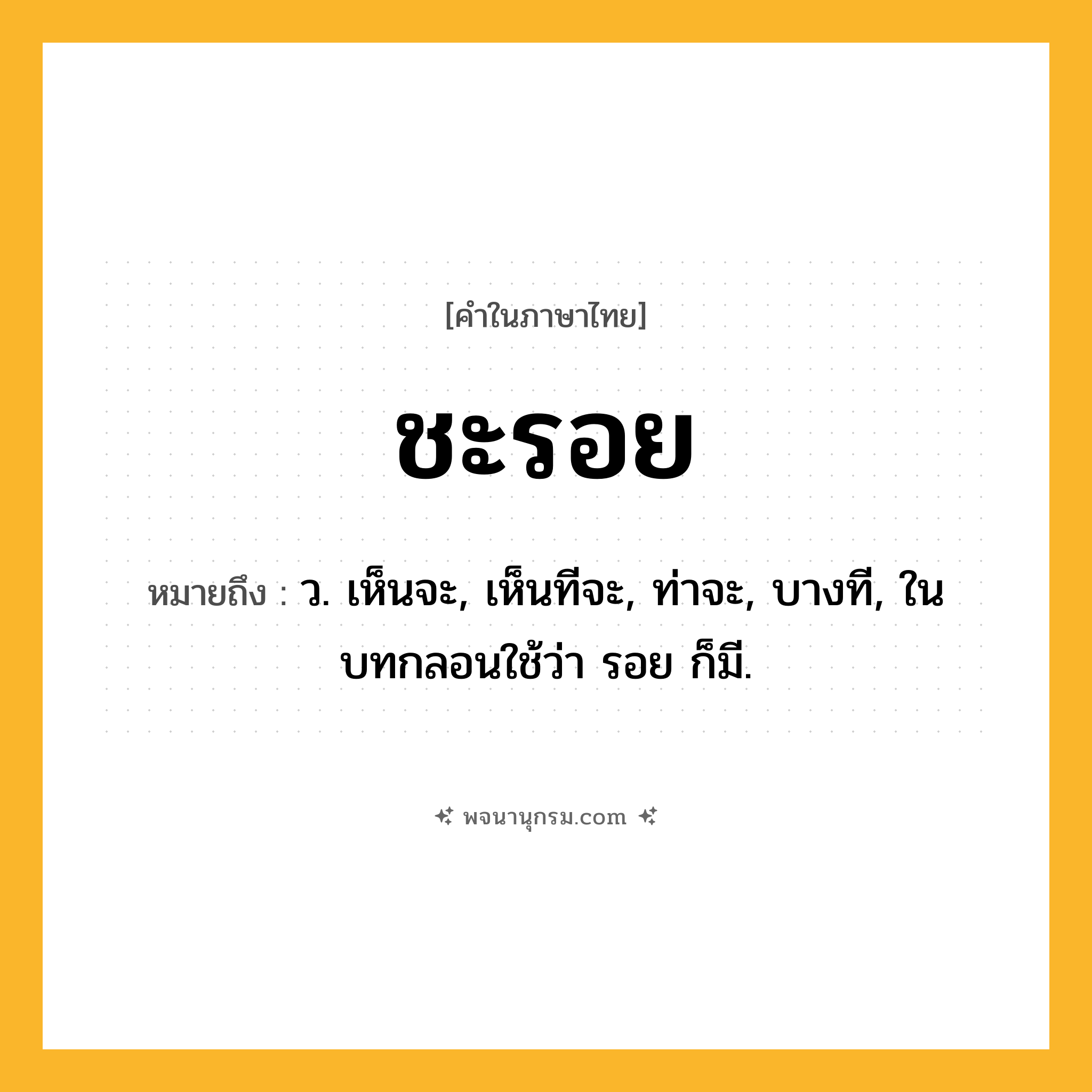 ชะรอย ความหมาย หมายถึงอะไร?, คำในภาษาไทย ชะรอย หมายถึง ว. เห็นจะ, เห็นทีจะ, ท่าจะ, บางที, ในบทกลอนใช้ว่า รอย ก็มี.