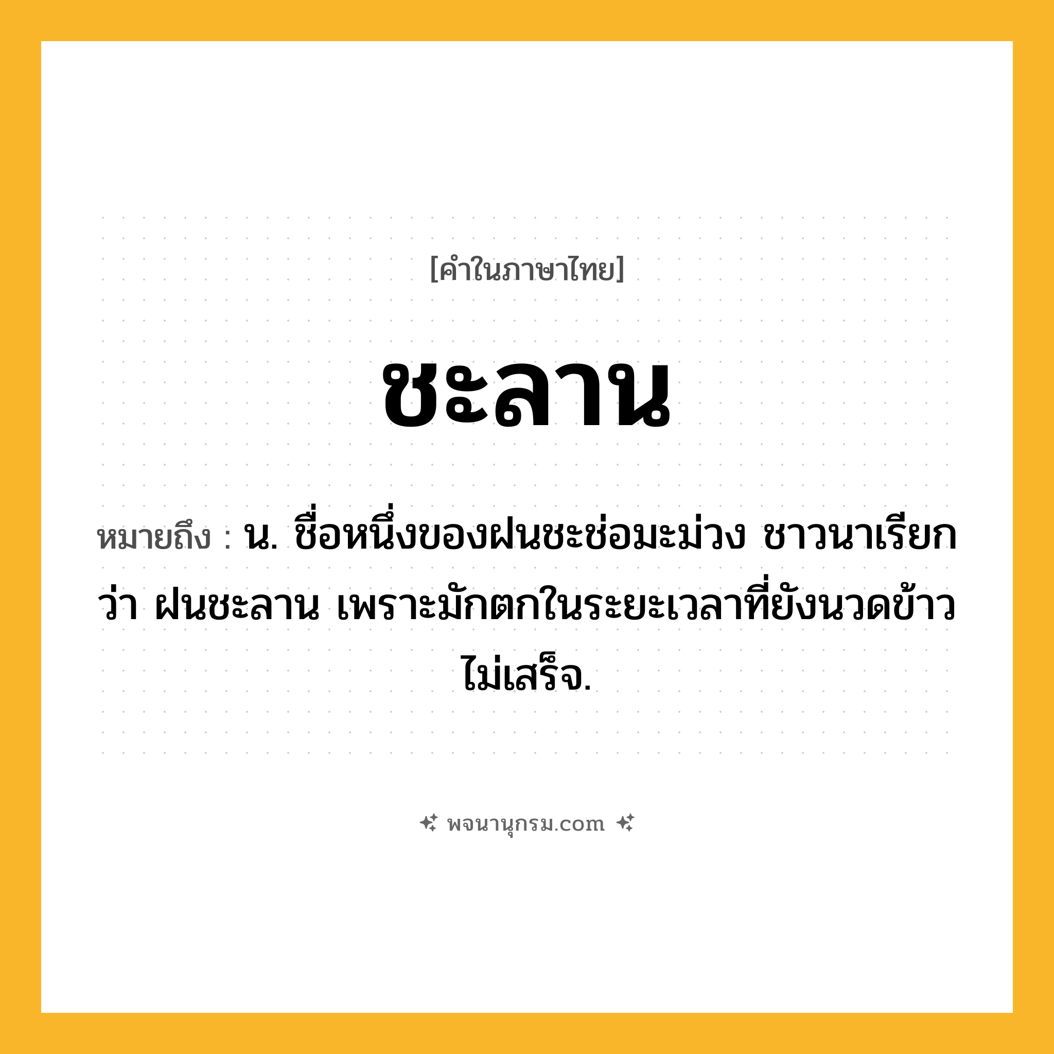 ชะลาน ความหมาย หมายถึงอะไร?, คำในภาษาไทย ชะลาน หมายถึง น. ชื่อหนึ่งของฝนชะช่อมะม่วง ชาวนาเรียกว่า ฝนชะลาน เพราะมักตกในระยะเวลาที่ยังนวดข้าวไม่เสร็จ.