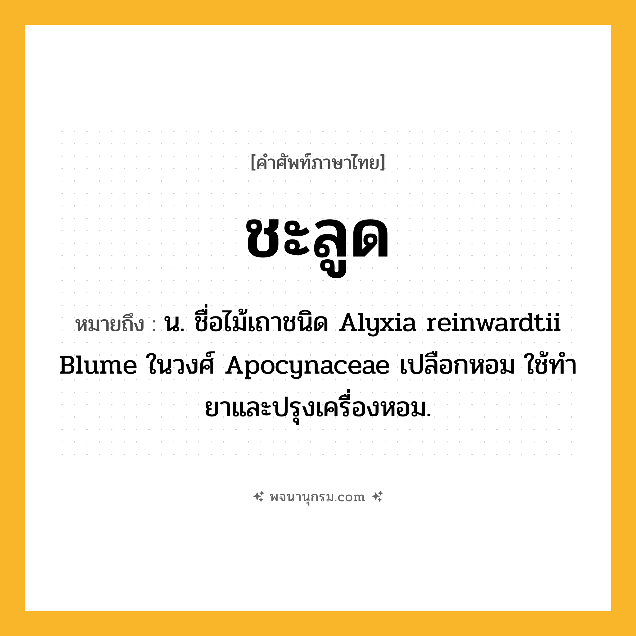 ชะลูด ความหมาย หมายถึงอะไร?, คำในภาษาไทย ชะลูด หมายถึง น. ชื่อไม้เถาชนิด Alyxia reinwardtii Blume ในวงศ์ Apocynaceae เปลือกหอม ใช้ทํายาและปรุงเครื่องหอม.