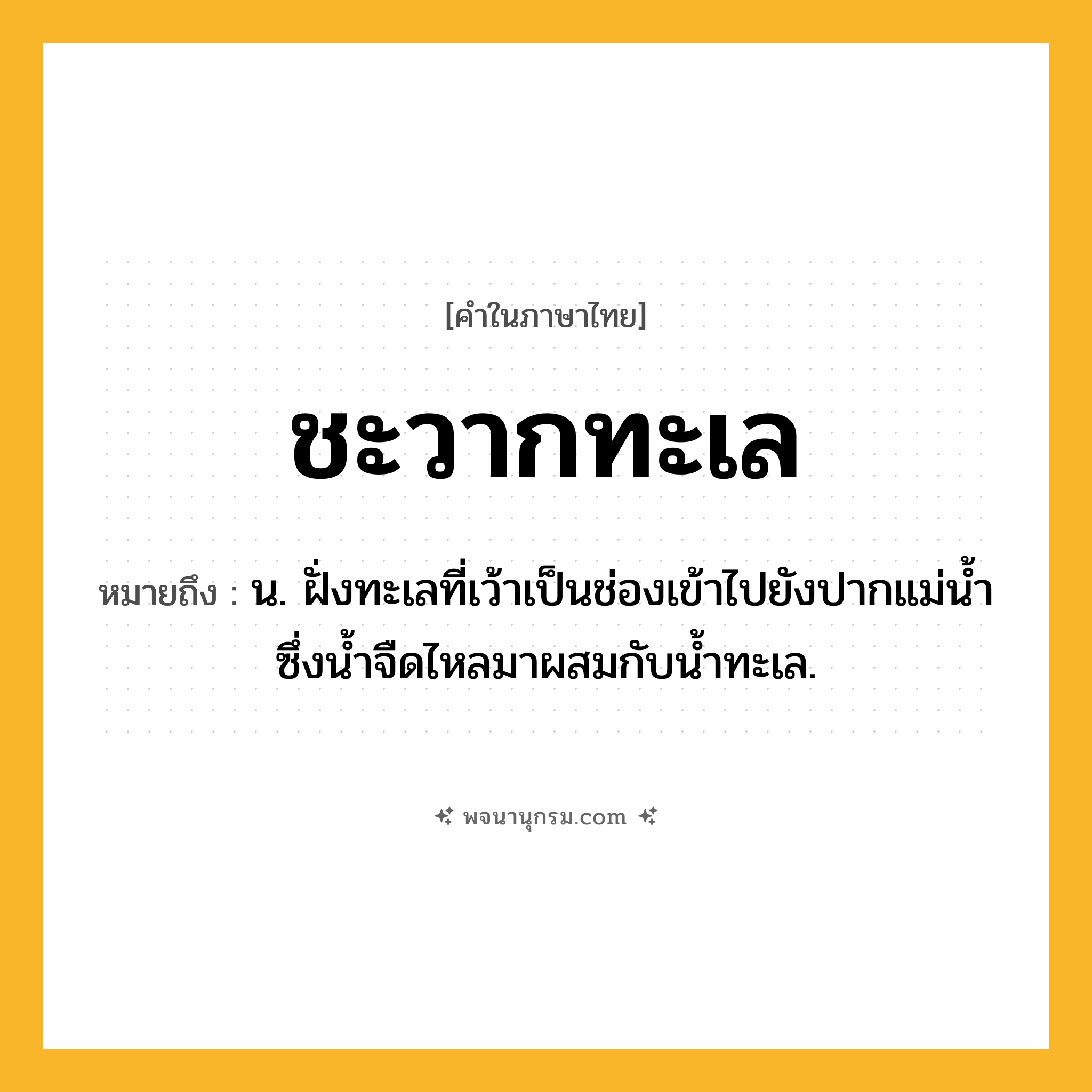 ชะวากทะเล ความหมาย หมายถึงอะไร?, คำในภาษาไทย ชะวากทะเล หมายถึง น. ฝั่งทะเลที่เว้าเป็นช่องเข้าไปยังปากแม่นํ้า ซึ่งนํ้าจืดไหลมาผสมกับนํ้าทะเล.