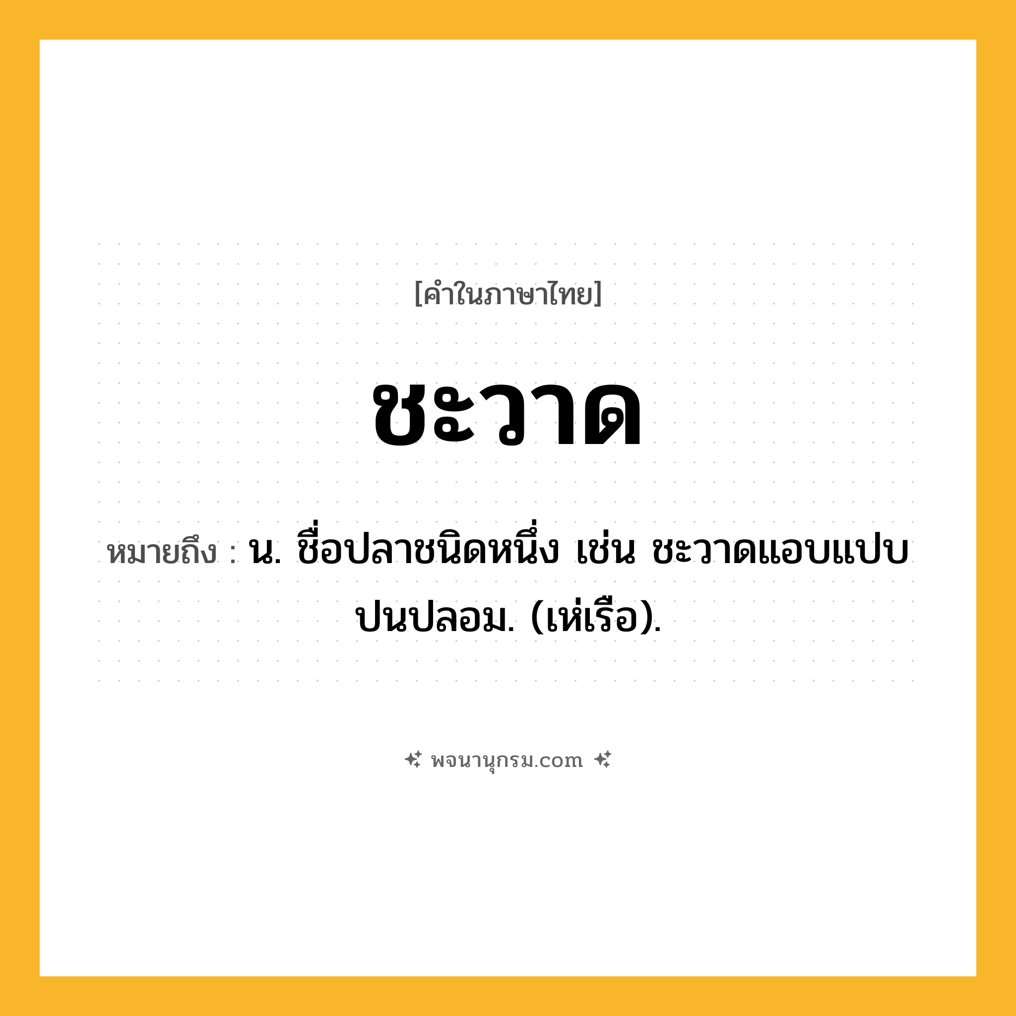 ชะวาด ความหมาย หมายถึงอะไร?, คำในภาษาไทย ชะวาด หมายถึง น. ชื่อปลาชนิดหนึ่ง เช่น ชะวาดแอบแปบปนปลอม. (เห่เรือ).