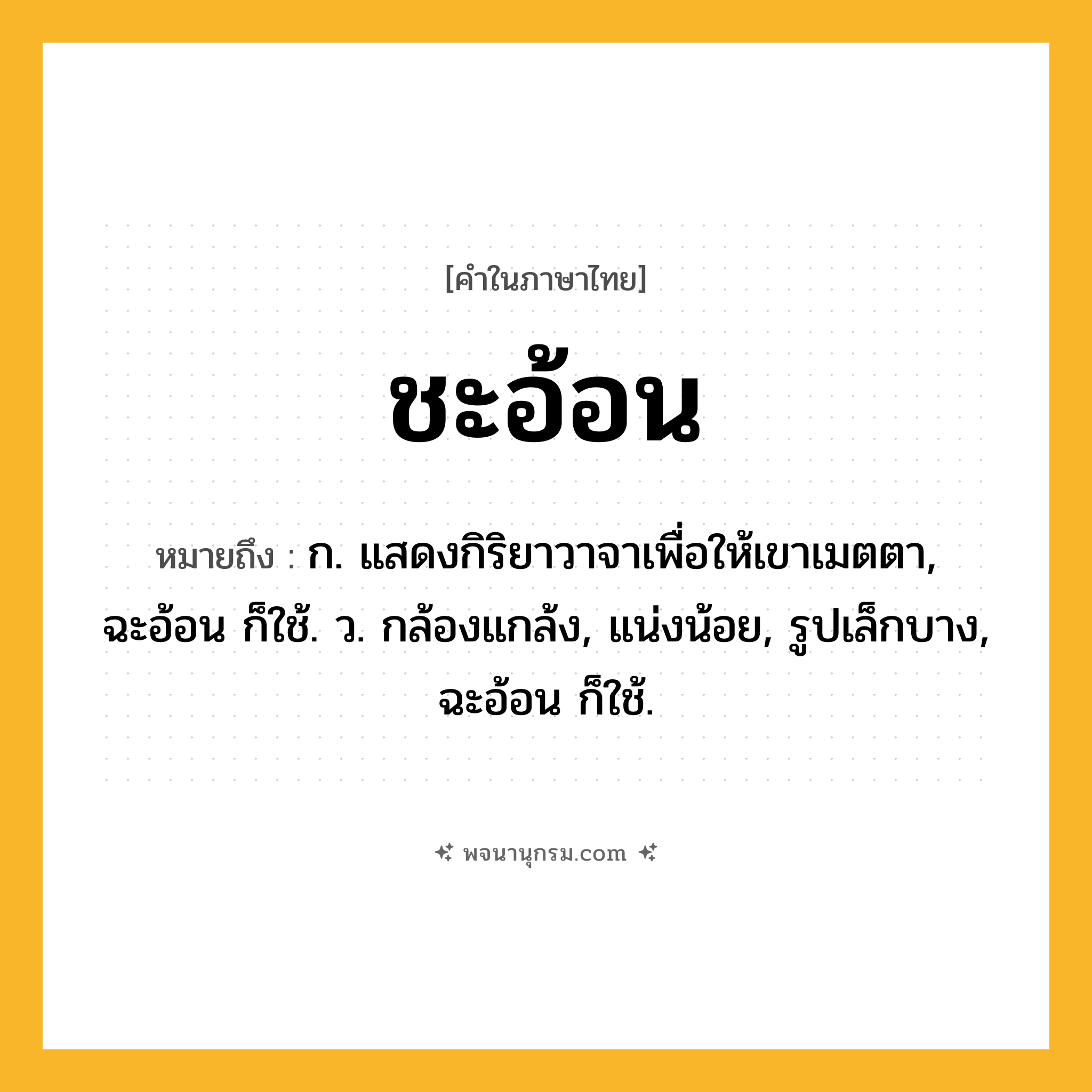 ชะอ้อน ความหมาย หมายถึงอะไร?, คำในภาษาไทย ชะอ้อน หมายถึง ก. แสดงกิริยาวาจาเพื่อให้เขาเมตตา, ฉะอ้อน ก็ใช้. ว. กล้องแกล้ง, แน่งน้อย, รูปเล็กบาง, ฉะอ้อน ก็ใช้.