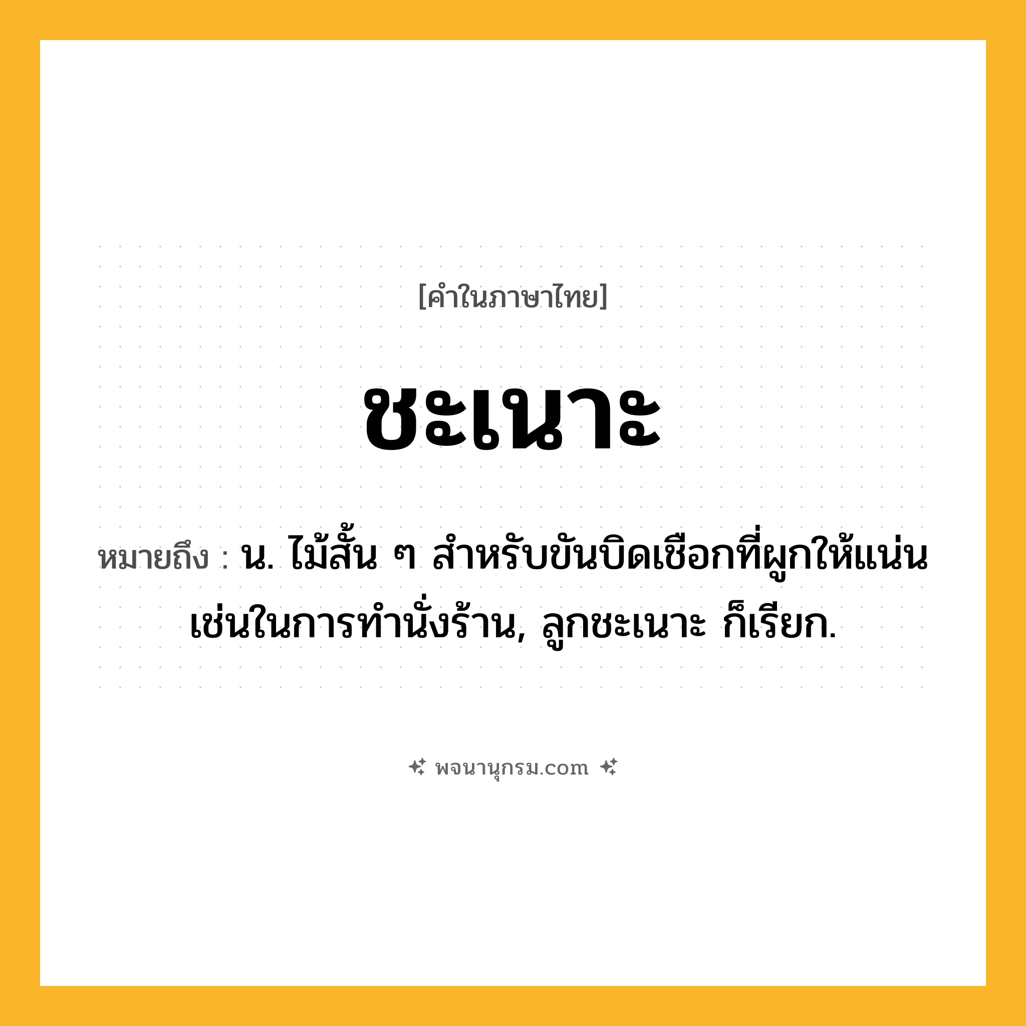 ชะเนาะ ความหมาย หมายถึงอะไร?, คำในภาษาไทย ชะเนาะ หมายถึง น. ไม้สั้น ๆ สำหรับขันบิดเชือกที่ผูกให้แน่นเช่นในการทํานั่งร้าน, ลูกชะเนาะ ก็เรียก.