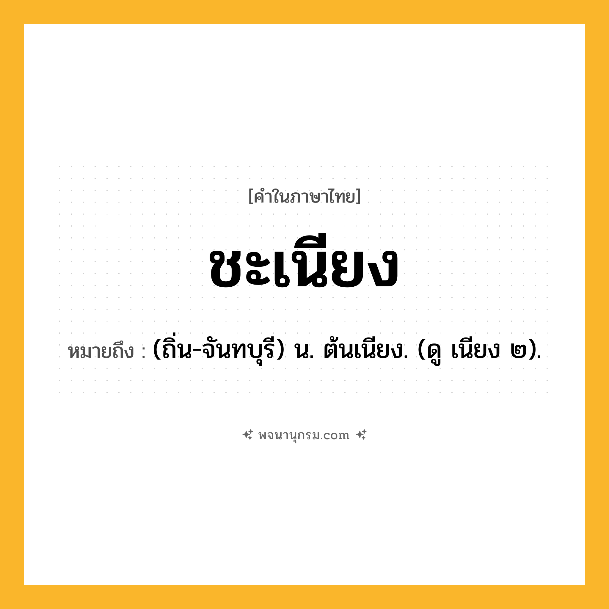 ชะเนียง ความหมาย หมายถึงอะไร?, คำในภาษาไทย ชะเนียง หมายถึง (ถิ่น-จันทบุรี) น. ต้นเนียง. (ดู เนียง ๒).