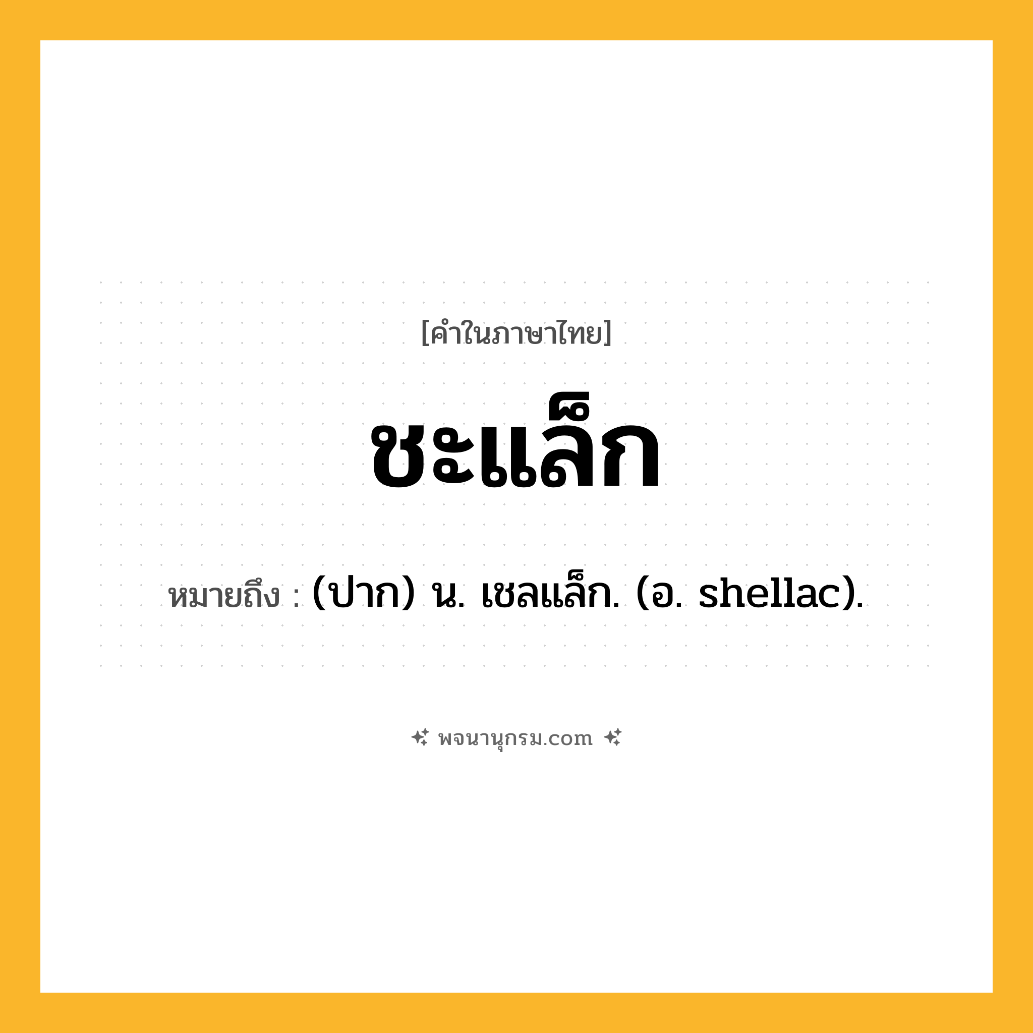 ชะแล็ก ความหมาย หมายถึงอะไร?, คำในภาษาไทย ชะแล็ก หมายถึง (ปาก) น. เชลแล็ก. (อ. shellac).