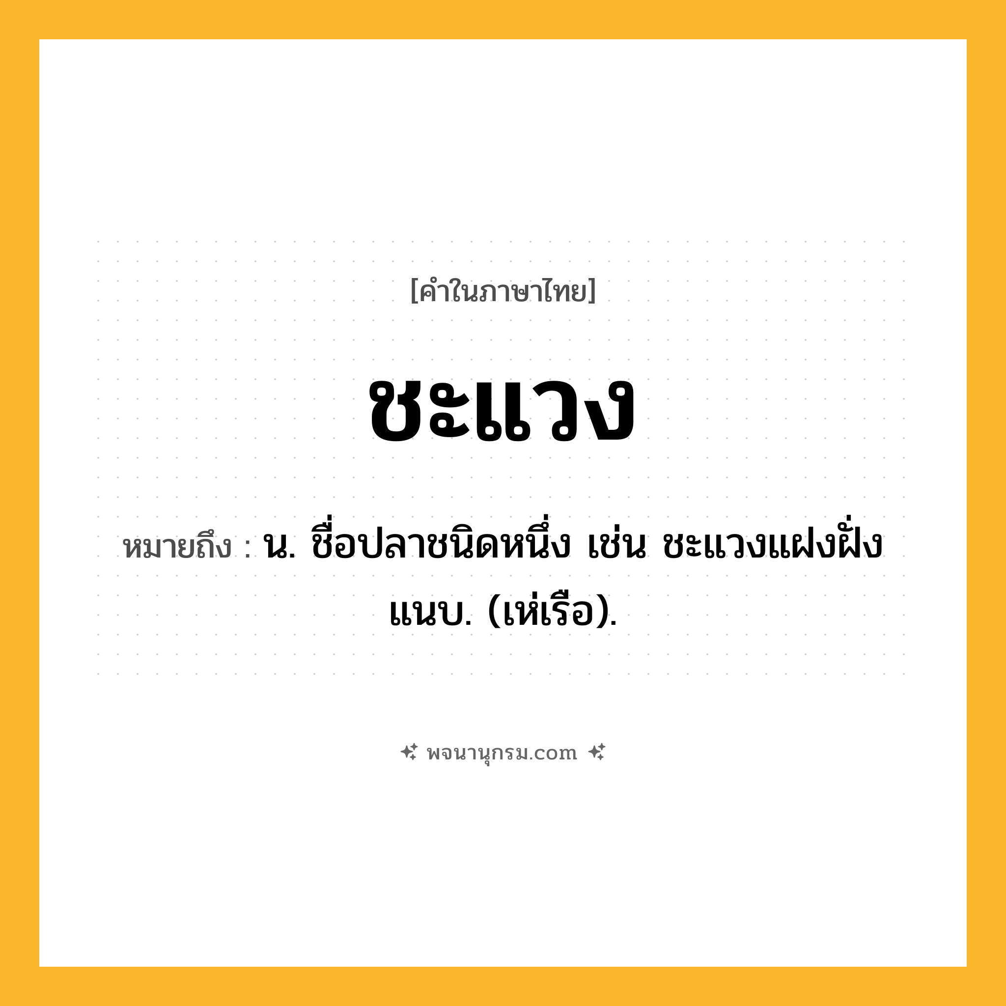 ชะแวง ความหมาย หมายถึงอะไร?, คำในภาษาไทย ชะแวง หมายถึง น. ชื่อปลาชนิดหนึ่ง เช่น ชะแวงแฝงฝั่งแนบ. (เห่เรือ).