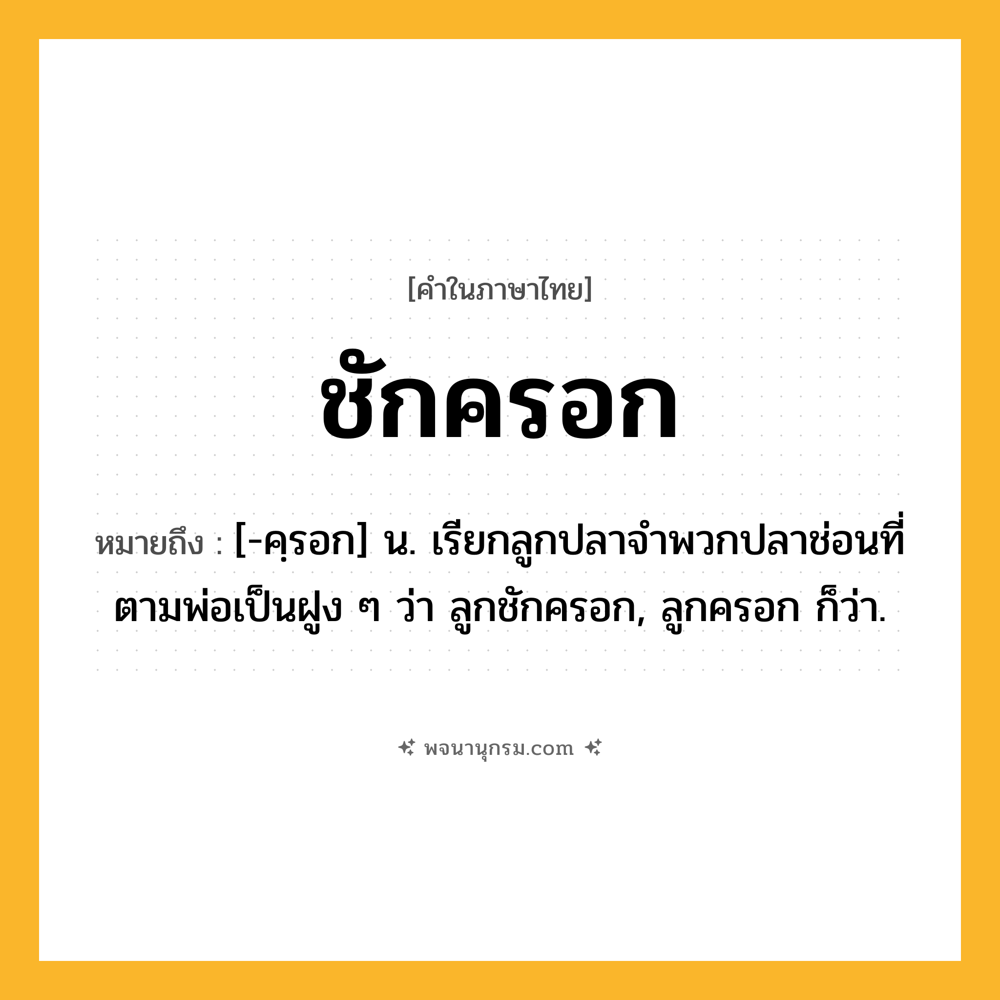ชักครอก ความหมาย หมายถึงอะไร?, คำในภาษาไทย ชักครอก หมายถึง [-คฺรอก] น. เรียกลูกปลาจำพวกปลาช่อนที่ตามพ่อเป็นฝูง ๆ ว่า ลูกชักครอก, ลูกครอก ก็ว่า.