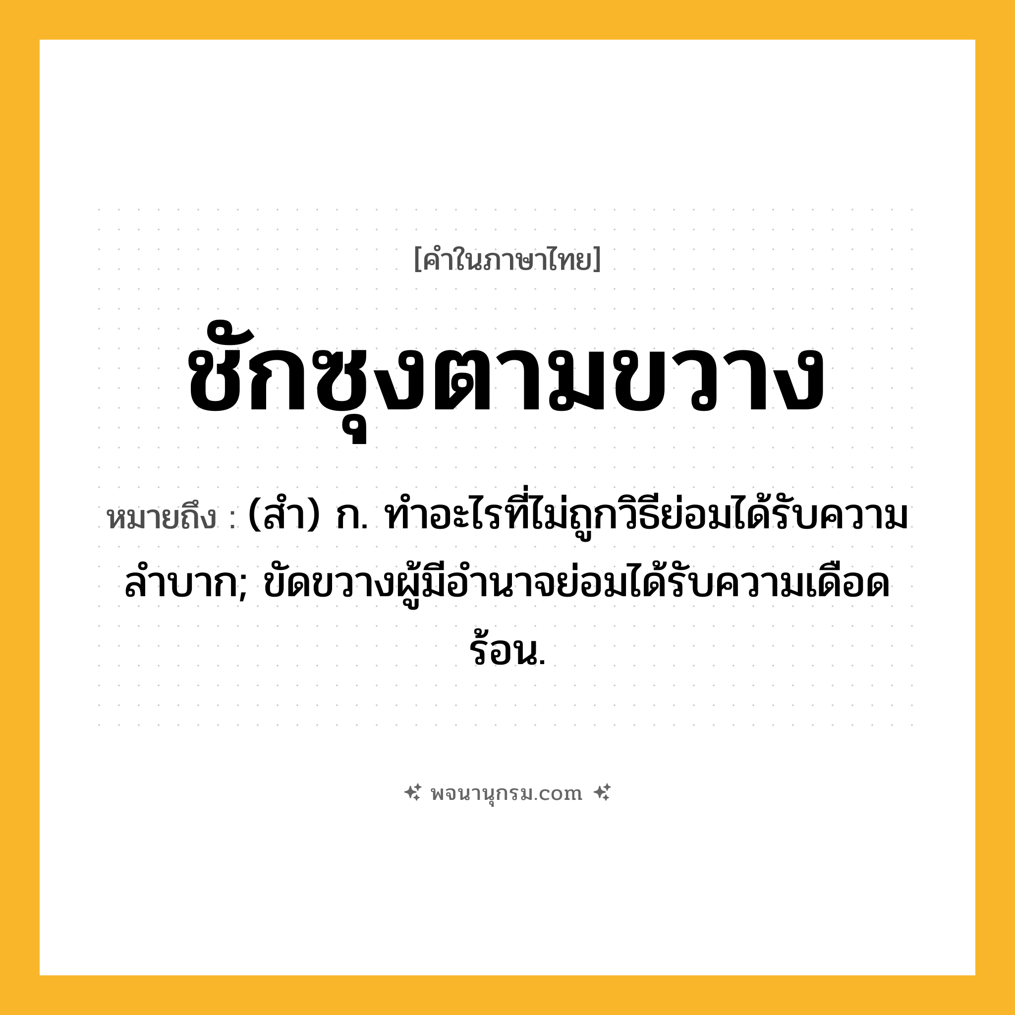 ชักซุงตามขวาง ความหมาย หมายถึงอะไร?, คำในภาษาไทย ชักซุงตามขวาง หมายถึง (สํา) ก. ทําอะไรที่ไม่ถูกวิธีย่อมได้รับความลําบาก; ขัดขวางผู้มีอํานาจย่อมได้รับความเดือดร้อน.